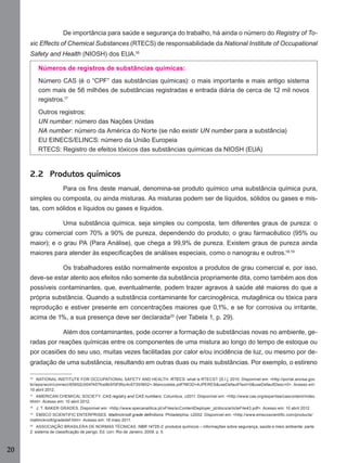 De importância para saúde e segurança do trabalho, há ainda o número do Registry of Toxic Effects of Chemical Substances (RTECS) de responsabilidade da National Institute of Occupational
Safety and Health (NIOSH) dos EUA.16
Números de registros de substâncias químicas:
Número CAS (é o “CPF” das substâncias químicas): o mais importante e mais antigo sistema
com mais de 56 milhões de substâncias registradas e entrada diária de cerca de 12 mil novos
registros.17
Outros registros:
UN number: número das Nações Unidas
NA number: número da América do Norte (se não existir UN number para a substância)
EU EINECS/ELINCS: número da União Europeia
RTECS: Registro de efeitos tóxicos das substâncias químicas da NIOSH (EUA)

2.2 Produtos químicos
Para os ﬁns deste manual, denomina-se produto químico uma substância química pura,
simples ou composta, ou ainda misturas. As misturas podem ser de líquidos, sólidos ou gases e mistas, com sólidos e líquidos ou gases e líquidos.
Uma substância química, seja simples ou composta, tem diferentes graus de pureza: o
grau comercial com 70% a 90% de pureza, dependendo do produto; o grau farmacêutico (95% ou
maior); e o grau PA (Para Análise), que chega a 99,9% de pureza. Existem graus de pureza ainda
maiores para atender às especiﬁcações de análises especiais, como o nanograu e outros.18,19
Os trabalhadores estão normalmente expostos a produtos de grau comercial e, por isso,
deve-se estar atento aos efeitos não somente da substância propriamente dita, como também aos dos
possíveis contaminantes, que, eventualmente, podem trazer agravos à saúde até maiores do que a
própria substância. Quando a substância contaminante for carcinogênica, mutagênica ou tóxica para
reprodução e estiver presente em concentrações maiores que 0,1%, e se for corrosiva ou irritante,
acima de 1%, a sua presença deve ser declarada20 (ver Tabela 1, p. 29).
Além dos contaminantes, pode ocorrer a formação de substâncias novas no ambiente, geradas por reações químicas entre os componentes de uma mistura ao longo do tempo de estoque ou
por ocasiões do seu uso, muitas vezes facilitadas por calor e/ou incidência de luz, ou mesmo por degradação de uma substância, resultando em outras duas ou mais substâncias. Por exemplo, o estireno
16
NATIONAL INSTITUTE FOR OCCUPATIONAL SAFETY AND HEALTH. RTECS: what is RTECS?. [S.l.], 2010. Disponível em: <http://portal.anvisa.gov.
br/wps/wcm/connect/65652c0047457fce8b97df3fbc4c6735/M02+-Mancozebe.pdf?MOD=AJPERES&useDefaultText=0&useDefaultDesc=0>. Acesso em:
10 abril 2012.
17
AMERICAN CHEMICAL SOCIETY. CAS registry and CAS numbers. Columbus, c2011. Disponível em: <http://www.cas.org/expertise/cascontent/index.
html>. Acesso em: 10 abril 2012.
18

J. T. BAKER GRADES. Disponível em: <http://www.specanalitica.pt/xFiles/scContentDeployer_pt/docs/articleFile43.pdf>. Acesso em: 10 abril 2012.

19

EMSCO SCIENTIFIC ENTERPRISES. Mallinckrodt grade deﬁnitions. Philadelphia, c2002. Disponível em: <http://www.emscoscientiﬁc.com/products/
mallinckrodt/gradedef.htm>. Acesso em: 18 maio 2011.
20
ASSOCIAÇÃO BRASILERA DE NORMAS TÉCNICAS. NBR 14725-2: produtos químicos – informações sobre segurança, saúde e meio ambiente: parte
2: sistema de classiﬁcação de perigo. Ed. corr. Rio de Janeiro, 2009. p. 5.

20
Manual...SubstQuimicas.indd 20

11/7/2012 13:28:36

 