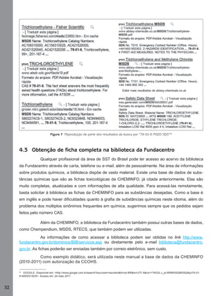 Figura 7 Reprodução de parte dos resultados da busca por “79-01-6 MSDS SDS”43

4.3 Obtenção de ficha completa na biblioteca da Fundacentro
Qualquer proﬁssional da área de SST do Brasil pode ter acesso ao acervo da biblioteca
da Fundacentro através de carta, telefone ou e-mail, além de pessoalmente. Na área de informações
sobre produtos químicos, a biblioteca dispõe de vasto material. Existe uma base de dados de substâncias químicas que são as ﬁchas toxicológicas da CHEMINFO, já citada anteriormente. Elas são
muito completas, atualizadas e com informações de alta qualidade. Para acessá-las remotamente,
basta solicitar à biblioteca as ﬁchas da CHEMINFO para as substâncias desejadas. Como a base é
em inglês e pode haver diﬁculdades quanto à graﬁa de substâncias químicas neste idioma, além do
problema dos múltiplos sinônimos frequentes em química, sugerimos sempre que os pedidos sejam
feitos pelo número CAS.
Além da CHEMINFO, a biblioteca da Fundacentro também possui outras bases de dados,
como Chempendium, MSDS, RTECS, que também podem ser utilizadas.
As informações de como acessar a biblioteca podem ser obtidas no link http://www.
fundacentro.gov.br/dominios/BIB/servicos.asp ou diretamente pelo e-mail biblioteca@fundacentro.
gov.br. As ﬁchas poderão ser enviadas também por correio eletrônico, sem custo.
Como exemplo didático, será utilizada neste manual a base de dados da CHEMINFO
(2010-2011) com autorização da CCOHS.
43

GOOGLE. Disponível em: <http://www.google.com.br/search?sourceid=navclient&hl=pt-BR&ie=UTF-8&rlz=1T4GGLJ_pt-BRBR302BR302&q=79-016+MSDS+SDS>. Acesso em: 24 maio 2011.

32
Manual...SubstQuimicas.indd 32

11/7/2012 13:28:38

 
