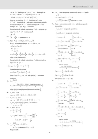 10
3.1. Sucessões de números reais
: 9 2
−
n n
H é múltiplo de 7; 1 1
: 9 2
+ +
−
n n
T é múltiplo de 7
( )
1 1
9 2 9 9 2 2 7 2 9 2 2
+ +
− = × − × = + × − × =
n n n n n n
( )
7 9 2 9 2 2 7 9 2 9 2
= × + × − × = × + −
n n n n n n
Logo, se por hipótese, 9 2
−
n n
é múltiplo de 7, então
1 1
9 2
+ +
−
n n
é múltiplo de 7 dado que o dobro de um múltiplo
de 7 é um múltiplo de 7 e a soma de múltiplos de 7 é um
múltiplo de 7. Logo, ( )
P n é hereditária.
Pelo princípio de indução matemática, ( )
P n é universal, ou
seja, , 9 2
∀ ∈ −
ℕ n n
n é múltiplo de 7.
44.
1
1
2
2
1, para todo
3
+
=



= + ∈


ℕ
n n
a
a a n
44.1. Seja ( )
P n a condição, em ℕ , 3
<
n
a
• ( )
1
P é verdadeira porque 1 2
=
a logo, 1 3
<
a
• ( ) ( )
1
⇒ +
P n P n
: 3
<
n
H a
1
: 3
+ <
n
T a
1
2 2 2 2
3 3 2 1 3 3
3 3 3 3
+
< ⇒ < × ⇒ < ⇒ + < ⇒ <
n n n n n
a a a a a
Logo, ( )
P n é hereditária.
Pelo princípio de indução matemática, ( )
P n é universal, ou
seja, , 3
∀ ∈ <
ℕ n
n a .
44.2. 1
2
1 1
3 3
+ − = + − = − n
n n n n
a
a a a a
Pela alínea anterior, temos:
3 1 1 0
3 3
n n
n
a a
a < ⇔ − > − ⇔ − >
Logo, 1
, 0
+
∀ ∈ − >
ℕ n n
n a a pelo que ( )
n
a é monótona
crescente.
45.
2 1
3
+
=
n
n
b
( )
1
2 1 1 2 1 2 2 1 2 1 2
3 3 3 3
+
+ + + + + − −
− = − = =
n n
n n n n
b b
Logo, ( )
n
b é uma progressão aritmética de razão
2
3
.
46. 1 10 , 3
= =
u r
( )
100 1 100 1 3 10 300 3 307
u u
= + − × = + − =
47. 10 20
8 , 2
= = −
u u
( )
20 10 20 10 2 8 10 1
= + − × ⇔ − = + ⇔ = −
u u r r r
( ) ( )
10 10 1 8 10
= + − × − ⇔ = − + ⇔
n n
u u n u n
18
⇔ = − +
n
u n
48. 1 2
10 , 5
= = −
a a
2
1
5 1
10 2
−
= = = −
a
r
a
29 29
30 1
30 1
1 1
10 10
2 2
−    
= × = × − = − × =
   
   
a a r
29 28
28
5
5 2 2 5 2
2
− −
= − × × = − × = −
49. 2
8,64
6 8,64
6
= ⇔ = × ⇔
x
x
x
2
51,84 7,2 7,2
⇔ = ⇔ = − ∨ =
x x x
Resposta: (A)
50. ( )
n
a é uma progressão aritmética de razão r = 7 sendo
1 2
=
a .
10 1 9 2 9 7 65
= + × = + × =
a a r
1 10
10
2 65
10 10 67 5 335
2 2
+ +
= × = × = × =
a a
s
51. Seja x o termo intermédio e r a razão da progressão
geométrica:
, ,
x
x rx
r
← progressão geométrica
, 8 ,
+
x
x rx
r
← progressão aritmética
( )
52 52
8 8 16 2
 
+ + = + = −
 
 
⇔ ⇔
 
 
+ − = − + + = +
 
 
x x
x rx rx x
r r
x x
x rx x rx x
r r
52 52
52 16 2 3 36
 
+ = − + = −
 
⇔ ⇔ ⇔
 
 
− = + =
 
x x
rx x rx x
r r
x x x
12 12
12 52 12 12 40 0
12 12
 
+ = − + − =
 
⇔ ⇔ ⇔
 
 
= =
 
r r
r r
x x
2 1
3
12 40 12 0
3
12
12

 = ∨ =
− + =
 
⇔ ⇔
 
=

  =

r r
r r
x
x
Cálculos auxiliares
2
40 40 4 12 12 1
3
24 3
± − × ×
= ⇔ = ∨ =
r r r
Se 3
r = ,
12
4
r
= e 12 36
r = .
Se
1
3
r = ,
12
36
r
= e 12 4
r = .
Os números são 4 , 12 e 36.
52.
70 70
4 4
5 4 5 4 10
 
+ + = + = −
 
 
⇔ ⇔
 
 
− = − + =
 
 
x x
x rx rx x
r r
x x
x rx x rx x
r r
70 70
10 5
70
4 2
 
+ = − + = −
 
 
⇔ ⇔ ⇔
 
 
+ = − =
 
 
x x
rx x rx x
r r
x
rx x x x
r
20
70 20 70 20
7 140 20
 
+ = − + = −
 
⇔ ⇔ ⇔
 
 
= =
 
x
rx x r
r r
x x
2
20
20 50 0 20 50 20 0
20
20


+ − = − + =
 
⇔ ⇔ ⇔
 
=


 =

r r r
r
x
x
1
2
2
20

= ∨ =

⇔ 
 =

r r
x
Cálculos auxiliares
2 5 25 16 1
2 5 2 0 2
4 2
± −
− + = ⇔ = ⇔ = ∨ =
r r r r r
Se r = 2 , 10
=
x
r
e rx = 40.
 