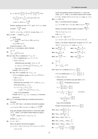 22
3.2. Limites de sucessões
( )
1 1 2
1 1
2 2
δ δ δ
− − + +
− − < ⇔ + < ⇔ < ⇔
+ +
n
n n n
u
n n
3 3
2 3
2 2
δ δ δ δ
⇔ < ⇔ < ⇔ + > ⇔
+ +
n
n n
3 2
3 2
δ
δ δ
δ
−
⇔ > − ⇔ >
n n
Portanto, qualquer que seja δ +
∈R , para p∈N e p maior
ou igual a
3 2δ
δ
−
, temos:
( )
, 1 δ
∀ ∈ ≥ ⇒ − − <
n
n n p u
N , ou seja, lim 1
n
u = − .
41.2. ] [ ( )
0,005
1,005 ; 0,995 1
V
− − = −
δ = 0,005
3 2 0,005
598
0,005
p p p p
− ×
> ∧ ∈ ⇔ > ∧ ∈ ⇔
N N
599
p p
⇔ ≥ ∧ ∈N
A partir da ordem p = 599.
41.3. Se ( )
n
u é convergente, então é limitada.
42.
1
1
5
4,
n n
u
u u n
+
=



= + ∈

 N
42.1. a) Seja P(n) a condição em : 0
n
u >
N
• P(1) é verdadeira pois 1 5
u = e 5 > 0.
• ( ) ( )
1
P n P n
⇒ +
Admitamos que, para dado 0
n
n u
∈ >
N,
1
0 4 0 4 0 0
n n n n
u u u u +
> ⇒ + > ⇔ + > ⇒ >
Logo, P(n) é hereditária.
Portanto, , 0
n
n u
∀ ∈ >
N .
b) Seja P(n) a condição, em 1
, n n
u u
+ <
N .
• P (1) é verdadeira, porque 1 5
u = e 2 5 4 3
u = + = .
Logo, 2 1
u u
< .
• ( ) ( )
1
P n P n
⇒ +
Admitindo que, para dado n∈N , se tem 1
n n
u u
+ < ,
vamos provar que 2 1
n n
u u
+ +
< .
1 1 4 4
n n n n
u u u u
+ +
< ⇒ + < + ⇒
1 2 1
4 4 4
n n n n
u u u
+ + +
⇒ + < + ⇒ <
Logo, P (n) é hereditária.
Portanto, 1
, n n
n u u
+
∀ ∈ <
N , ou seja, ( )
n
u é monótona
decrescente.
42.2. ( )
n
u é convergente dado que é monótona decrescente e
minorada.
43. 3 100
n
a n
= − . Seja L um número real positivo qualquer.
100
3 100 3 100
3
n
L
a L n L n L n
+
> ⇔ − > ⇔ > + ⇔ >
Logo, para qualquer número positivo L existe uma ordem
p∈N , sendo p um número natural superior ou igual a
100
3
L +
, tal que , n
n n p u L
∀ ∈ ≥ ⇒ >
N .
Portanto, n
u → +∞ .
44. 2
2 1
n
b n n
= − +
Seja L um número real positivo qualquer.
2
2 1
> ⇔ − + > ⇔
n
b L n n L ( )
2
1 1
− > ⇔ − > ⇔
n L n L
1
n L
⇔ > +
Assim, para qualquer número real positivo L , existe uma
ordem p∈N , sendo p um número natural maior ou igual
a 1 L
+ , tal que , n
n n p b L
∀ ∈ ≥ ⇒ >
N . Logo, n
b → +∞ .
45.1. 500 4
n
u n
= −
Seja L um número positivo qualquer.
500
500 4 4 500
4
n
L
u L n L n L n
+
< − ⇔ − < − ⇔ > + ⇔ >
Sendo p um número natural superior ou igual a
500
4
L
+
,
, n
n n p u L
∀ ∈ ≥ ⇒ < −
N .
Logo, n
u → −∞ .
45.2. 1
n
u n
= − . Seja L +
∈R .
( )
2
1 1 1
< − ⇔ − < − ⇔ > + ⇔ > +
n
u L n L n L n L
Sendo p um número natural maior ou igual a ( )
2
1 L
+ , vem
, n
n n p u L
∀ ∈ ≥ ⇒ < −
N . Logo, n
u → −∞ .
46.1.
2 2 2
lim
1 3 3
n
n
−
= −
−
46.2.
4 4
lim 2
2 3 2
n
n
= =
−
46.3.
1
lim 0
5 2
n
−
=
+
46.4.
1 4 4
lim 4
1
n
n
+
= =
46.5.
1 4
lim
2
n
− +
= +∞ 46.6.
3 5
lim
1 2
n
−
= +∞
−
47.
1
1
1
3
1
,
2
n
n
u
u n
u
+

=



 = ∈
 −

N
47.1. Seja P (n) a condição, em N:
2 1
2 1
n
n
u
n
−
=
+
• P (1) é verdadeira pois 1
1
3
u = e
2 1 1 1
2 1 1 3
× −
=
× +
• ( ) ( )
1
P n P n
⇒ +
Admitamos, por hipótese, que, para dado n∈N ,
2 1
2 1
n
n
u
n
−
=
+
. Pretendemos provar que:
( )
( )
1
2 1 1 2 1
2 1 1 2 3
n
n n
u
n n
+
+ − +
= =
+ + +
1
1 1
2 1
2 2
2 1
+ = = =
−
− −
+
n
n
u
n
u
n
(por hipótese)
1 2 1
4 2 2 1 2 3
2 1
n
n n n
n
+
= =
+ − + +
+
Logo, P(n) é hereditária.
Portanto, fica provado que
2 1
,
2 1
n
n
n u
n
−
∀ ∈ =
+
N .
47.2.
2 1 2
lim lim 1
2 1 2
n
n
u
n
−
= = =
+
48.1.
5 1 5
lim lim
3 3
n
n
a
n
−
= =
48.2. ( )
lim lim 1 3
n
b n
= − = −∞
48.3. 1
5
lim lim lim
3
n n n
c a a
+
= = =
48.4. 5
lim lim lim
n n n
d b b
+
= = = −∞
49.
( )
1
2 1 1 2sin
e
1 5 1 2
+
× − −
= =
− +
n
n n
n
u v
n n
 