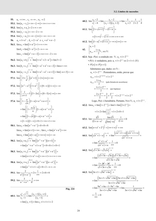 24
3.2. Limites de sucessões
55. , , 2
n n n
u v w
→ +∞ → −∞ →
55.1. ( ) ( )
lim n n
u v
− = +∞ − −∞ = +∞ + ∞ = +∞
55.2. ( )
lim 2
n n
w u
+ = + ∞ = +∞
55.3. ( )
lim 2
n n
v w
− = −∞ − = −∞
55.4. ( ) ( )
lim n n
v u
− = −∞ − +∞ = −∞ − ∞ = −∞
56. 2
1
n
a n
= + , 2
2
n
b n
= − e 2
2
n
c n n
= + −
56.1. ( )
2
lim lim 1 1
n
a n
= + = + ∞ = +∞
( )
2
lim lim 2 2
n
b n
= − = − ∞ = −∞
( )
2
lim lim 2 2
n
c n n
= + − = +∞ + ∞ − = +∞
56.2. ( )
( )
( )
2 2
lim lim 1 2 lim3 2
n n
a b n n
∞−∞
+ = + + − = =
56.3. ( )
( )
( )
2 2
lim lim 2 2 lim
∞−∞
+ = − + + − = = +∞
n n
b c n n n n
56.4. ( )
( )
( ) ( )
2 2
lim lim 1 2 lim 3
∞−∞
− = + − − + = − + = −∞
n n
a c n n n n
57.1. ( ) ( )
2
2
1
lim 2 1 2
n
n
 
 
+ + = × +∞ = +∞
 
 
 
 
57.2. ( ) ( )( )
1
2 2 2
lim 1 0 1
n n n
−
 
 
− + = − ∞ + ∞ = −∞
 
 
 
 
 
57.3. ( ) ( ) ( )
1
lim 3 3 2 0 3
1
n
n
 
 
− − = − × −∞ = +∞
 
 
+
 
 
57.4. ( ) 2
lim 1 1 1
n
n n n
n
−
 
 
− − + × + =
 
 
 
 
( ) 1
lim 1 1 1
n n
n n
n
−
 
 
= − − + + =
 
 
 
 
 
 
( )( ) 1
lim 1 1 1
n n n−
 
= − − + + =
 
( )( )
1 1 0 1 1
= − ∞ − ∞ + + = +∞ + = +∞
58.1. ( )
2 1
lim lim 0 0 0
n
a n n
− −
= + = + =
( )
lim lim 1
n
u n
= + = +∞ ; ( )
3 2
lim lim
n
v n n
= + = +∞
( ) ( )
lim lim 1
n
w n n
=  −  = +∞× −∞ = −∞
 
58.2. ( )
( )
( )( )
0
2 1
lim lim 1
n n
a u n n n
×∞
− −
 
× = + + =
 
( )
1 2 1
lim 1 0 0 1 0 1
n n n
− − −
= + + + = + + + =
58.3. ( )
( )
( )( )
0
2 1 3 2
lim lim
n n
a v n n n n
×∞
− −
 
× = + + =
 
( )
2
lim 1 1
n n n
= + + + = +∞ + + ∞ + ∞ = +∞
58.4. ( )
( )
( )( )
0
2 1 2
lim lim
n n
a w n n n n
×∞
− −
 
× = + − =
 
( )
1
lim 1 1 0 2
n n
−
= + + − = + − ∞ = −∞
59.1.
( )
2 3
2 1
lim 2 2 0 0
1
n n−
= × = × =
+∞
+
59.2. 1 2
3 3
lim
0
n n
− − +
= = +∞
+
Pág. 224
60.1.
( )( )
( )
0
2 0 1 1
1
lim lim
1 1
n n
n
n n
x x
x
x x
 
 
  − +
−
= =
− −
( )
lim 1 lim 1 1 1 2
n n
x x
= + = + = + =
60.2.
( )( )
2
2 2 1 1 1
lim lim lim
4 2 2 2 2 2 4
− −
= = = =
− − + + +
n n
n n n n
x x
x x x x
61.1. ( )
2
3
3
lim 1 1 1
n n
 
+ + − − =
 
 
 
( )
2
3
3
1
= + ∞ − −∞ = +∞ + ∞ = +∞
61.2. ( ) ( )
5 4
lim 1 1
n n
 
− × + = −∞× +∞ = −∞
 
62.
1
1
2
1
,
2
n
n
u
u
u n
+
=


 +
= ∈


N
62.1. Seja P(n) a condição em 1
1 2 n
n
u −
= +
N,
• P(1) é verdadeira, pois 1 1
1 1 2 2 1 1
u −
= + ⇔ = + (V)
• ( ) ( )
1
P n P n
⇒ +
Admitamos que, dados n∈N :
1
1 2 n
n
u −
= + . Pretendemos, então, provar que:
( )
1 1
1 1 2 1 2
n n
n
u
− + −
+ = + = +
1
1
2
n
n
u
u +
+
= = (pela fórmula de recorrência)
1
1 1 2
2
n
−
+ +
= = (por hipótese)
1 1
2 2 2 2
2 2 2
− −
+
= = +
n n
1 1
1 2 1 2
n n
− − −
= + = +
Logo, P(n) é hereditária. Portanto, 1
, 1 2 n
n
n u −
∀ ∈ = +
N .
62.2. ( ) ( )
1
lim lim 1 2 lim1 lim 2 2
− −
= + = + × =
n n
n
u
1
1 2 lim 1 2 0 1
2
n
 
= + × = + × =
 
 
63.1.
( )
3
3 3 3
3
3 lim 3 1
lim 0
1 lim
n n
n n n
= = =
−∞
+ − −
63.2. ( ) ( )
2 2
2 3 3
lim 2n
n n
+ + = +∞ + ∞ = +∞
64.1. ( )
( ) ( )( )
2 2
2
2
1 1
lim 1 lim
1
∞−∞ + − + +
+ − = = =
+ +
n n n n
n n
n n
2 2
2
1 1
lim 0
1
n n
n n
+ −
= = =
+∞
+ +
64.2. ( )
( )
lim 1 3 3
n n
∞−∞
+ − =
( )( )
1 3 3 1 3 3
lim
1 3 3
n n n n
n n
+ − + +
= =
+ +
1 3
lim
n
+
=
3n
− 1
0
1 3 3
n n
= =
+∞
+ +
64.3. ( )
( )
2
lim 3 1 9 6
n n n
∞−∞
+ − + =
( )( )
2 2
2
3 1 9 6 3 1 9 6
lim
3 1 9 6
n n n n n n
n n n
+ − + + + +
= =
+ + +
2 2
2 2
9 6 1 9 6 1
lim lim
3 1 9 6 3 1 9 6
n n n n
n n n n n n
+ − − −
= = =
+ + + + + +
1
0
= =
+∞
 