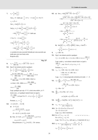 29
3.2. Limites de sucessões
7.
1 1
sin
 
=  
 
n
u
n n
lim 0
=
n
u dado que
1 1
0 e 1 sin 1,
→ − ≤ ≤ ∀ ∈
n
n n
N
1
= +
n
v n
( )
lim lim 1
= + = +∞
n
v n
( ) ( )
1 1
lim lim sin 1
 
 
× = × × + =
 
 
 
 
n n
u v n
n n
1 1
lim sin 0
 
+  
= × =
 
 
 
 
 
n
n n
dado que
•
1
, 1 sin 1
 
∀ ∈ − ≤ ≤
 
 
n
n
N
•
1 1
lim lim
   
+
= + =
   
   
   
n n
n n n
2
1 1 1
lim lim 0
   
= + = + =
   
   
   
n
n n n n
e o produto de uma sucessão limitada por uma sucessão que
tende para zero tem limite nulo.
Resposta: (C)
Pág. 227
8. 2
1
e 4 4 2 3
100 8
−
= = + − +
+
n n
n
u v n n n
n
8.1. Seja δ um número positivo qualquer.
1 1 1
δ δ
8 100 8 8
−
 
− − < ⇔ + < ⇔
 
+
 
n
n
u
n
8 8 100 8 108
δ δ
800 64 800 64
− + +
⇔ < ⇔ < ⇔
+ +
n n
n n
108
δ 108 800δ 64 δ
800 64
⇔ < ⇔ < + ⇔
+
n
n
108 800δ
64 δ 108 800δ
64δ
−
⇔ > − ⇔ > ⇔
n n
27 200δ
16δ
−
⇔ >
n
Logo, qualquer que seja δ > 0 , existe uma ordem ∈
p N
(neste caso, p é qualquer natural maior ou igual a
27 200δ
16δ
−
), tal que
1
,
8
δ
 
∀ ∈ ≥ ⇒ − − <
 
 
n
n n p u
N
Portanto,
1
8
→ −
n
u .
8.2. ] [
0,135 ; 0,115
= − −
A
a) ( )
δ
=
A V a
0,115 0,135
0,125
2
− −
= = −
a
( )
0,115 0,125 0,01
δ = − − − =
b) Para
27 200 0,01
0,01 ,
16 0,01
δ
− ×
= ≥ ∧ ∈ ⇔
×
p p N
157 e
⇔ ≥ ∈
p p N
Não pertencem a ( )
0,01 0,125
−
V , 156 termos.
8.3. a) ( )
( )
2
lim lim 4 4 2 3
∞−∞
= + − + =
n
v n n n
( )
( ) ( )
( )
( )
2 2
2
4 4 2 3 4 4 2 3
lim
4 4 2 3
+ − − + + +
= =
+ + +
n n n n n n
n n n
( )
2 2
2
4 4 4 12 9
lim
4
4 2 3
+ − − +
= =
 
+ + +
 
 
n n n n
n n
n
16 9
lim
4
4 2 3
−
= =
+ + +
n
n n
n
9
16
16 0 16
lim 4
4
4 3 4 0 2 0
4 2
−
−
= = = =
+ + +
+ + +
n
n n
b) ( )
3 3
lim 3 lim lim lim 3
× + = × + =
n n
n n n n
u v u v
3
1 1
4 1 4 1 1
8 2
= − × + = − × + = −
9. 100 4
= −
n
v n
9.1. Seja L um número positivo qualquer.
100
100 4 4 100
4
+
< − ⇔ − < − ⇔ > + ⇔ >
n
L
V L n L n L n
Logo, sendo p um número natural maior ou igual a
100
4
+ L
, vem ,
∀ ∈ ≥ ⇒ < −
n
n n p u L
N .
Portanto, → −∞
n
u
9.2. ( ) ( )
1 100 4 1 100 4
+ − = − + − − =
n n
v v n n
100 4 4 100 4
= − − − + =
n n
4,
= − ∀ ∈
n N
Logo, ( )
n
v é uma progressão aritmética de razão r = –4.
9.3. 1
1
96 100 4
2 2
=
+ + −
= = × = × =
∑
n
n
n p
p
v v n
S v n n
( )
196 4
98 2
2
n
n n n
−
= × = − ×
2
98 2
= −
n
S n n
9.4. 2
1
0 98 2 0
=
= ⇔ − = ⇔
∑
n
p
p
v n n
( )
2 49 0 49
∈
⇔ − = ⇔ =
n
n n n
N
9.5. ( ) ( )
2 2
1
lim lim 98 2 lim 2
=
= − = − = −∞
∑
n
p
p
v n n n
10.
( )( )
1
3
2 15 2 1
+
−
− =
− +
n n
u u
n n
10.1. 2 15 0 2 15 7
− < ⇔ < ⇔ ≤
n n n
2 15 0 8
− > ⇔ ≥
n n
Logo, ( )
n
u não é monótona.
10.2. Se 1
7, 0
+
≤ − >
n n
n u u . … u5 < u6 < u7 < u8 > u9 > u10 …
Se 1
8, 0
+
≥ − <
n n
n u u .
Logo, 8
, n
n u u
∀ ∈ ≤
N pelo que 8
u é majorante de ( )
n
u .
10.3.
( )( )
8 7
3 3 3 1
14 15 14 1 1 15 15 5
− −
− = = = =
− + − ×
u u
8 8 8
4 1 5
1
5 5 5
− = ⇔ = ⇔ =
u u u
 