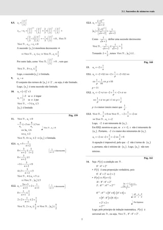 3
3.1. Sucessões de números reais
8.5.
2
3
n
n
e
 
=  
 
1
1
2 2 2 2 2
3 3 3 3 3
n n n n
n n
e e
+
+
       
− = − = × − =
       
       
2 2 1 2
1 0 ,
3 3 3 3
n n
n
    
= − = − × < ∀ ∈
    
    
ℕ
1
, 0
n n
n e e
+
∀ ∈ − <
ℕ
A sucessão ( )
n
e é monótona decrescente ⇒
1
2
, ,
3
n n
n e e n e
⇒ ∀ ∈ ≤ ⇒ ∀ ∈ ≤
ℕ ℕ
Por outro lado, como
2
, 0
3
n
n
 
∀ ∈ >
 
 
ℕ , vem que:
2
, 0
3
n
n e
∀ ∈ < ≤
ℕ
Logo, a sucessão ( )
n
e é limitada.
9. n
u n
−
O conjunto dos termos de ( )
n
u é −
ℤ , ou seja, é não limitado.
Logo, ( )
n
u é uma sucessão não limitada.
10. ( )
1 3
n
n
u = − ×
3 se é ímpar
3 se é par
n
n
u
n
−

= 

, 3 3
n
n u
∀ ∈ − ≤ ≤
ℕ
( )
n
u é limitada
Pág. 159
11. , 0
n
n u
∀ ∈ >
ℕ
6 6
3 3
n n
u u
− ≤ − ⇔ ≥ ⇔
3 6
n
u
⇔ ≤
2
n
u
⇔ ≤
, 0 2
∀ ∈ < ≤
ℕ n
n u ( )
n
u
⇒ é limitada.
12.1.
3
5
2
n
u
n
= −
+
3 3
0
2 1 2
n
< ≤
+ +
3
é decrescente
2
 
 
+
 
n
3
0 1
2
n
< ≤
+
3
1 0
2
n
− ≤ − <
+
3
4 5 5
2
n
≤ − <
+
, 4 5
n
n u
∀ ∈ ≤ < ⇒
ℕ
, 5
n
n u
⇒ ∀ ∈ ≤
ℕ
12.2.
2 3 1
2
1 1
n
n
u
n n
+
= = +
+ +
1 1
0
1 2
n
< ≤
+
1 1
2 2 2
1 2
n
< + ≤ +
+
5 5
, 2 ,
2 2
∀ ∈ < ≤ ⇒ ∀ ∈ ≤
ℕ ℕ
n n
n u n u
12.3.
( )
1
1
2
n
n
u
n
+
−
=
+
( )
1
1 1
2 2
n
n
u
n n
+
−
= =
+ +
Como
1
2
n +
define uma sucessão decrescente:
1 1 1
,
3
2 1 2
n
n
∀ ∈ ≤ =
+ +
ℕ
Tomando
1
3
L = , temos , n
n u L
∀ ∈ ≤
ℕ .
Pág. 160
13.
1
2
n
u
n
= − +
13.1.
1
2 0,1 2 2 0,1
< − + ⇔ − + < − + ⇔
p
u
p
1 1
10
10
p
p
⇔ < ⇔ >
p = 11
13.2.
1
2 2 2
ε ε
< − + ⇔ − + < − + ⇔
p
u
p
1 1
1
p p
p
ε ε
ε
⇔ < ⇔ > ⇔ >
p é o menor inteiro maior que
1
ε
.
13.3.
1 1
, 0 , 2 2
∀ ∈ > ⇔ ∀ ∈ − + > − ⇔
ℕ ℕ
n n
n n
, 2
n
n u
⇔ ∀ ∈ > −
ℕ
Logo, –2 é um minorante de ( )
n
u .
Em 13.2. mostrou-se que, se 2,
x x
> − não é minorante de
( )
n
u . Portanto, –2 é o maior dos minorantes de ( )
n
u .
1 1
2 2 2 0
n
u
n n
= − ⇔ − + = − ⇔ =
A equação é impossível, pelo que –2 não é termo de ( )
n
u
e, portanto, não é mínimo de ( )
n
u . Logo, ( )
n
u não tem
mínimo.
Pág. 161
14. Seja ( )
P n a condição em ℕ .
8 : 4 2
=
n n n
• ( )
1
P é uma proposição verdadeira, pois
1 1 1
8 : 4 2 2 2
= ⇔ =
• ( ) ( )
1
P n P n
⇒ +
: 8 :4 2
n n n
H =
1 1 1
: 8 : 4 2
n n n
T + + +
=
( ) ( )
1 1
8 :4 8 8 : 4 4
n n n n
+ +
= × × =
( ) ( )
8 :4 8:4
n n
= × =
2 2
n
= × =
1
2n+
=
Logo, pelo princípio de indução matemática, ( )
P n é
universal em ℕ , ou seja, , 8 :4 2
n n n
n
∀ ∈ =
ℕ .
2n + 3 n + 1
–2n – 2 2
1
, 0
n
n u
∀ ∈ >
ℕ
1
é decrescente
1
 
 
+
 
n
= ×
ab a b
cd c d
Por hipótese
 