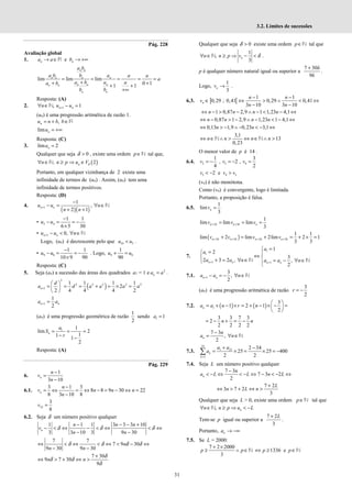31
3.2. Limites de sucessões
Pág. 228
Avaliação global
1. e
n n
a a b
→ ∈ → +∞
R
lim lim lim
0 1
1 1
= = = = =
+
+ +
+ +
+∞
n n
n n n n
n n n
n n
n n
a b
a b b a a a
a
a b a a
a b
b b
Resposta: (A)
2. 1
, 1
n n
n u u
+
∀ ∈ − =
N
(un) é uma progressão aritmética de razão 1.
,
n
u n b b
= + ∈R
lim n
u = +∞
Resposta: (C)
3. lim 2
n
u =
Qualquer que seja 0
δ > , existe uma ordem p∈N tal que,
( )
2
δ
∀ ∈ ≥ ⇒ ∈
n
n n p u V
N,
Portanto, em qualquer vizinhança de 2 existe uma
infinidade de termos de (un) . Assim, (un) tem uma
infinidade de termos positivos.
Resposta: (D)
4.
( )( )
1
1
,
2 1
n n
u u n
n n
+
−
− = ∀ ∈
+ +
N
• 5 4
1 1
6 5 30
u u
−
− = = −
×
• 1 0,
n n
u u n
+ − < ∀ ∈N
Logo, (un) é decrescente pelo que 10 5
u u
< .
• 9 8
1 1
10 9 90
u u
−
− = = −
×
. Logo, 9 8
1
90
u u
+ =
Resposta: (C)
5. Seja (an) a sucessão das áreas dos quadrados a1 = 1 e 2
n
a a
= .
( )
2
2 2 2 2 2
1
1 1 1 1
2
2 4 4 4 2
n
d
a d a a a a
+
 
= = = + = × =
 
 
1
1
2
n n
a a
+ =
(an) é uma progressão geométrica de razão
1
2
sendo 1 1
a =
1 1
lim 2
1
1 1
2
n
a
S
r
= = =
− −
Resposta: (A)
Pág. 229
6.
1
3 10
n
n
v
n
−
=
−
6.1.
3 1 3
8 8 9 30 22
8 3 10 8
n
n
v n n n
n
−
= ⇔ = ⇔ − = − ⇔ =
−
22
3
8
v =
6.2. Seja δ um número positivo qualquer
1 1 1 3 3 3 10
3 3 10 3 9 30
δ δ δ
− − − +
− < ⇔ − < ⇔ < ⇔
− −
n
n n n
v
n n
7 7
7 9 30
9 30 9 30
δ δ δ δ
⇔ < ⇔ < ⇔ < − ⇔
− −
n
n n
7 30
9 7 30
9
δ
δ δ
δ
+
⇔ > + ⇔ >
n n
Qualquer que seja 0
δ > existe uma ordem p∈N tal que
1
,
3
δ
∀ ∈ ≥ ⇒ − <
n
n n p v
N .
p é qualquer número natural igual ou superior a
7 30δ
9δ
+
.
Logo,
1
3
n
v → .
6.3. ] [
1 1
0,29 ; 0,41 0,29 0,41
3 10 3 10
− −
∈ ⇔ > ∧ < ⇔
− −
n
n n
v
n n
1 0,87 2,9 1 1,23 4,1
n n n n
⇔ − > − ∧ − < − ⇔
0,87 1 2,9 1,23 1 4,1
n n n n
⇔ − > − ∧ − < − ⇔
0,13 1,9 0,23 3,1
n n
⇔ > − ∧ − < − ⇔
3,1
13
0,23
⇔ ∈ ∧ > ⇔ ∈ ∧ >
n n n n
N N
O menor valor de p é 14 .
6.4. 2 3 4
1 3
, 2 ,
4 2
v v v
= − = − =
3 4 3
2 e
v v v
< − >
(vn) é não monótona.
Como (vn) é convergente, logo é limitada.
Portanto, a proposição é falsa.
6.5.
1
lim
3
n
v =
2 3
1
lim lim lim
3
n k n k n
v v v
+ +
= = =
( )
2 3 2 3
1 1
lim 2 lim 2lim 2 1
3 3
+ + + +
+ = + = + × =
n k n k n k n k
v v v v
7.
1
1
1 1
1
2
3
2 3 2 , ,
2
+ +
=

=
 
⇔
 
+ = ∀ ∈ = − ∀ ∈
 

n n n n
a
a
a a n a a n
N N
7.1. 1
3
,
2
n n
a a n
+ − = − ∀ ∈N
(an) é uma progressão aritmética de razão
3
2
r = −
7.2. ( ) ( )
1
3
1 2 1
2
 
= + − × = + − × − =
 
 
n
a a n r n
3 3 7 3
2
2 2 2 2
n n
= − + = −
7 3
,
2
n
n
a n
−
= ∀ ∈N
7.3.
25
1 25
1
2 34
25 25 400
2 2
k
k
a a
a
=
+ −
= × = × = −
∑
7.4. Seja L um número positivo qualquer
7 3
7 3 2
2
n
n
a L L n L
−
< − ⇔ < − ⇔ − < − ⇔
7 2
3 7 2
3
L
n L n
+
⇔ > + ⇔ >
Qualquer que seja L > 0, existe uma ordem p∈N tal que
, n
n n p u L
∀ ∈ ≥ ⇒ < −
N
Tem-se p igual ou superior a
7 2
3
L
+
.
Portanto, n
a → −∞
7.5. Se L = 2000:
7 2 2000
3
p p
+ ×
≥ ∧ ∈N 1336 e
p p
⇔ ≥ ∈N
 