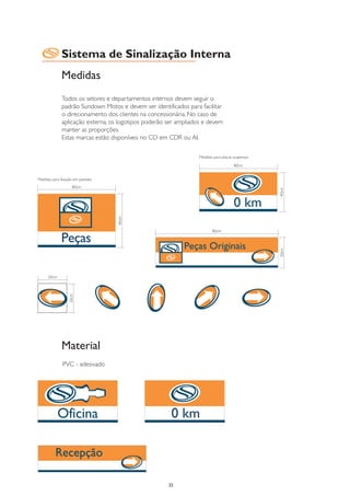 Sistema de Sinalização Interna
             Medidas
             Todos os setores e departamentos internos devem seguir o
             padrão Sundown Motos e devem ser identificados para facilitar
             o direcionamento dos clientes na concessionária. No caso de
             aplicação externa, os logotipos poderão ser ampliados e devem
             manter as proporções.
             Estas marcas estão disponíveis no CD em CDR ou AI.

                                                                 Medidas para placas suspensas

                                                                                     80cm


Medidas para fixação em paredes
                    80cm




                                                                                                 40cm
                                  40cm




                                                                        80cm




                                                                                                 20cm
     20cm
                  20cm




             Material
              PVC - adesivado




                                                     32
 
