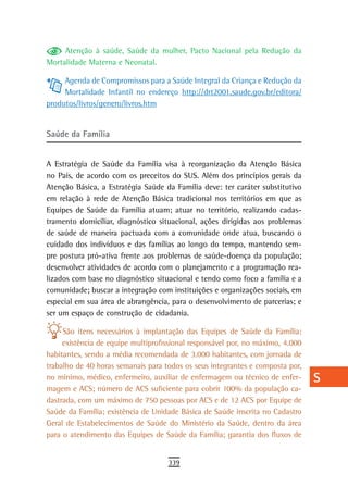 Atenção à saúde, Saúde da mulher, Pacto Nacional pela Redução da           a
Mortalidade Materna e Neonatal.
                                                                                B
     Agenda de Compromissos para a Saúde Integral da Criança e Redução da
     Mortalidade Infantil no endereço http://drt2001.saude.gov.br/editora/      C
produtos/livros/genero/livros.htm
                                                                                d
saúde da Família                                                                e

A Estratégia de Saúde da Família visa à reorganização da Atenção Básica
                                                                                F
no País, de acordo com os preceitos do SUS. Além dos princípios gerais da
Atenção Básica, a Estratégia Saúde da Família deve: ter caráter substitutivo
                                                                                G
em relação à rede de Atenção Básica tradicional nos territórios em que as
                                                                                H
Equipes de Saúde da Família atuam; atuar no território, realizando cadas-
tramento domiciliar, diagnóstico situacional, ações dirigidas aos problemas     i
de saúde de maneira pactuada com a comunidade onde atua, buscando o
cuidado dos indivíduos e das famílias ao longo do tempo, mantendo sem-          L
pre postura pró-ativa frente aos problemas de saúde-doença da população;
desenvolver atividades de acordo com o planejamento e a programação rea-        M
lizados com base no diagnóstico situacional e tendo como foco a família e a
comunidade; buscar a integração com instituições e organizações sociais, em     n-o
especial em sua área de abrangência, para o desenvolvimento de parcerias; e
ser um espaço de construção de cidadania.                                       P
     São itens necessários à implantação das Equipes de Saúde da Família:       Q
     existência de equipe multiprofissional responsável por, no máximo, 4.000
habitantes, sendo a média recomendada de 3.000 habitantes, com jornada de       r
trabalho de 40 horas semanais para todos os seus integrantes e composta por,
no mínimo, médico, enfermeiro, auxiliar de enfermagem ou técnico de enfer-      s
magem e ACS; número de ACS suficiente para cobrir 100% da população ca-
dastrada, com um máximo de 750 pessoas por ACS e de 12 ACS por Equipe de        t
Saúde da Família; existência de Unidade Básica de Saúde inscrita no Cadastro
Geral de Estabelecimentos de Saúde do Ministério da Saúde, dentro da área       U
para o atendimento das Equipes de Saúde da Família; garantia dos fluxos de
                                                                                V-Z
                                    339
 