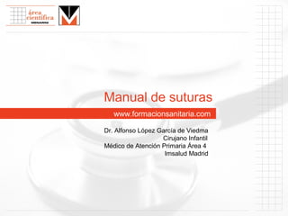 Manual de suturas
   www.formacionsanitaria.com

Dr. Alfonso López García de Viedma
                   Cirujano Infantil
Médico de Atención Primaria Área 4
                    Imsalud Madrid
 