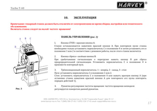 Turbo T-40
ООО «ХАРВИ РУС» 105118, ш. Энтузиастов д. 34, БЦ "Стримлайн Плаза", офис В-1-2
www.harvey-rus.ru Тел. 7 (800) 500-27-83, 7 (495) 120-17-42 email: support@harvey-rus.ru
1717
10. ЭКСПЛУАТАЦИЯ
Примечание: токарный станок должен быть отключён от электропитания во время сборки, настройки или технического
обслуживания.
Включать станок следует на малой частоте вращения!
ПАНЕЛЬ УПРАВЛЕНИЯ (рис. 3)
1. Кнопка СТОП—красная кнопка A:
Станок останавливается нажатием красной кнопки A. При повторном пуске станка
необходимо только установить переключатель С в положение 0 и затем установить его в
положение 1 или 2 в соответствии с режимом работы, после этого станок включится.
2. Кнопка сброса—зелёная кнопка B:
При срабатывании сигнализации о перегрузке нажать кнопку В для сброса
предупредительной сигнализации. Установить переключатель С в положение 0 и
произвести повторный пуск.
3. Трёхпозиционный переключатель: 1 – вперёд, 2 – назад, 3 - стоп
Пуск: установить переключатель C в положение 1 или 2.
Стоп: установить переключатель С в положение 0 или нажать красную кнопку А (при
остановке станка нажатием красной кнопки А для повторного его пуска повторить
порядок действий 1).
4. Рукоятка регулировки частоты вращения: частота вращения шпинделя
регулируется поворотом данной рукоятки.Рис. 3
 