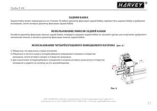 Turbo T-40
ООО «ХАРВИ РУС» 105118, ш. Энтузиастов д. 34, БЦ "Стримлайн Плаза", офис В-1-2
www.harvey-rus.ru Тел. 7 (800) 500-27-83, 7 (495) 120-17-42 email: support@harvey-rus.ru
2121
ЗАДНЯЯ БАБКА
Задняя бабка может перемещаться по станине. Ослабить рукоятку фиксации задней бабки, переместить заднюю бабку в требуемое
положение, затем затянуть рукоятку фиксации задней бабки.
ИСПОЛЬЗОВАНИЕ ПИНОЛИ ЗАДНЕЙ БАБКИ
Ослабить рукоятку фиксации пиноли задней бабки, повернуть маховик задней бабки по часовой стрелке для получения требуемого
положения пиноли и затянуть рукоятку фиксации пиноли задней бабки.
ИСПОЛЬЗОВАНИЕ ЧЕТЫРЁХЗУБЦОВОГО ПОВОДКОВОГО ПАТРОНА（рис. 6）
1. Убедиться, что двигатель станка отключён.
2. Убедиться в чистоте конуса четырёхзубцового поводкового патрона и отверстия
шпинделя, затем вставить патрон в отверстие шпинделя.
3. Для извлечения четырёхзубцового поводкового патрона вставить выколотку в отверстие
шпинделя и ударять по патрону до его высвобождения.
Рис. 6
 