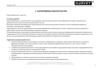 Turbo T-40
ООО «ХАРВИ РУС» 105118, ш. Энтузиастов д. 34, БЦ "Стримлайн Плаза", офис В-1-2
www.harvey-rus.ru Тел. 7 (800) 500-27-83, 7 (495) 120-17-42 email: support@harvey-rus.ru
55
1. ГАРАНТИЙНЫЕ ОБЯЗАТЕЛЬСТВА
Гарантийный срок - один год
Условия гарантии
Гарантийный срок 1 год исчисляется с даты продажи. Датой продажи является дата оформления товарно-транспортных
документов и/или дата заполнения гарантийного талона.
Настоящая гарантия Поставщика дает право Покупателю на бесплатный ремонт изделия в случае обнаружения дефектов,
связанных с материалами и сборкой.
Гарантийный, а так же не гарантийный и послегарантийный ремонт производится только в сервисных центрах, указанных в
гарантийном талоне, или авторизованных сервисных центрах.
В гарантийный ремонт принимается оборудование при обязательном наличии правильно оформленных документов: фирменного
гарантийного талона с указанием заводского номера, даты продажи, штампом торговой организации и подписью покупателя, а так
же при наличии документов, удостоверяющих покупку (кассовый или товарный чек, накладная).
Гарантия не распространяется на:
 Сменные принадлежности (аксессуары) и оснастку к оборудованию, например: сверла, буры; сверлильные, токарные и
фрезерные патроны всех типов, кулачки и цанги к ним; подошвы шлифовальных машин и т.п. (см. список сменных
принадлежностей/ аксессуаров);
 Устройства механической защиты станка (предохранительные муфты, предохранительные шестерни и предохранительные
штифты), устройства защиты электрических цепей;
 Быстро изнашиваемые детали с ограниченным ресурсом, например: угольные щетки, приводные ремни, защитные кожухи,
направляющие и подающие резиновые ролики, подшипники, зубчатые ремни и колеса и прочее. Замена их является платной
услугой;
 Оборудование со стертым полностью или частично заводским номером;
 Шнуры питания. В случае поврежденной изоляции замена шнура питания обязательна.
 