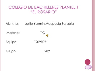 COLEGIO DE BACHILLERES PLANTEL 1
“EL ROSARIO”
Alumna: Leslie Yazmin Maqueda Sarabia
Materia : TIC
Equipo: T209E02
Grupo: 209
 