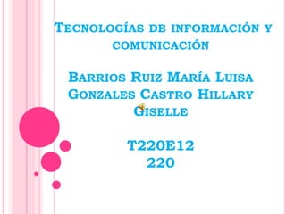 TECNOLOGÍAS DE INFORMACIÓN Y
COMUNICACIÓN
BARRIOS RUIZ MARÍA LUISA
GONZALES CASTRO HILLARY
GISELLE
T220E12
220
 