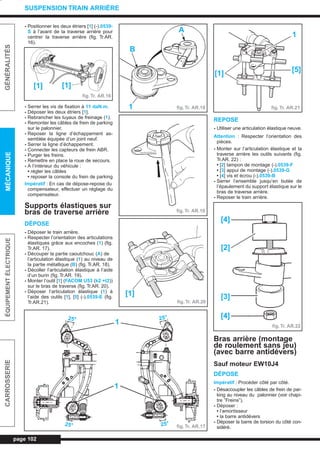- Positionner les deux étriers [1] (-).0539-
S à l’avant de la traverse arrière pour
centrer la traverse arrière (fig. Tr.AR.
16).
- Serrer les vis de fixation à 11 daN.m.
- Déposer les deux étriers [1].
- Rebrancher les tuyaux de freinage (1).
- Remonter les câbles de frein de parking
sur le palonnier.
- Reposer la ligne d’échappement as-
semblée équipée d’un joint neuf.
- Serrer la ligne d’échappement.
- Connecter les capteurs de frein ABR.
- Purger les freins.
- Remettre en place la roue de secours.
- A l’intérieur du véhicule :
• régler les câbles
• reposer la console du frein de parking
Impératif : En cas de dépose-repose du
compensateur, effectuer un réglage du
compensateur.
Supports élastiques sur
bras de traverse arrière
DÉPOSE
- Déposer le train arrière.
- Respecter l’orientation des articulations
élastiques grâce aux encoches (1) (fig.
Tr.AR. 17).
- Découper la partie caoutchouc (A) de
l’articulation élastique (1) au niveau de
la partie métallique (B) (fig. Tr.AR. 18).
- Décoller l’articulation élastique à l’aide
d’un burin (fig. Tr.AR. 19).
- Monter l’outil [1] (FACOM U53 (k2 +t2))
sur le bras de traverse (fig. Tr.AR. 20).
- Déposer l’articulation élastique (1) à
l’aide des outils [1], [5] (-).0539-E (fig.
Tr.AR.21).
REPOSE
- Utiliser une articulation élastique neuve.
Attention : Respecter l’orientation des
pièces.
- Monter sur l’articulation élastique et la
traverse arrière les outils suivants (fig.
Tr.AR. 22) :
• [2] tampon de montage (-).0539-F
• [3] appui de montage (-).0539-G
• [4] vis et écrou (-).0539-B
- Serrer l’ensemble jusqu’en butée de
l’épaulement du support élastique sur le
bras de traverse arrière.
- Reposer le train arrière.
Bras arrière (montage
de roulement sans jeu)
(avec barre antidévers)
Sauf moteur EW10J4
DÉPOSE
Impératif : Procéder côté par côté.
- Désaccoupler les câbles de frein de par-
king au niveau du palonnier (voir chapi-
tre ”Freins”).
- Déposer :
• l’amortisseur
• la barre antidévers
- Déposer la barre de torsion du côté con-
sidéré.
page 102
GÉNÉRALITÉSMÉCANIQUEÉQUIPEMENTÉLECTRIQUECARROSSERIE
SUSPENSION TRAIN ARRIÈRE
fig. Tr. AR.16
[1] [1]
fig. Tr. AR.17
1
1
fig. Tr. AR.18
A
B
1
fig.Tr. AR.19
fig. Tr. AR.20
[1]
fig. Tr. AR.21
[1]
[5]
1
[4]
[2]
[3]
[4]
fig.Tr. AR.22
25°
25° 25°
25°
L_07bTAR.qxd 25/08/99 17:36 Page 102 (1,1)
 