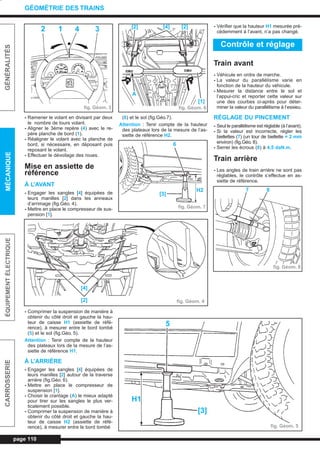 page 110
GÉNÉRALITÉSMÉCANIQUEÉQUIPEMENTÉLECTRIQUECARROSSERIE
GÉOMÉTRIE DES TRAINS
- Ramener le volant en divisant par deux
le nombre de tours volant.
- Aligner le 3ème repère (4) avec le re-
père planche de bord (1).
- Réaligner le volant avec la planche de
bord, si nécessaire, en déposant puis
reposant le volant.
- Effectuer le dévoilage des roues.
Mise en assiette de
référence
À L’AVANT
- Engager les sangles [4] équipées de
leurs manilles [2] dans les anneaux
d’arrimage (fig.Géo. 4).
- Mettre en place le compresseur de sus-
pension [1].
- Comprimer la suspension de manière à
obtenir du côté droit et gauche la hau-
teur de caisse H1 (assiette de réfé-
rence), à mesurer entre le bord tombé
(5) et le sol (fig.Géo. 5).
Attention : Tenir compte de la hauteur
des plateaux lors de la mesure de l’as-
siette de référence H1.
À L’ARRIÈRE
- Engager les sangles [4] équipées de
leurs manilles [2] autour de la traverse
arrière (fig.Géo. 6).
- Mettre en place le compresseur de
suspension [1].
- Choisir le crantage (A) le mieux adapté
pour tirer sur les sangles le plus ver-
ticalement possible.
- Comprimer la suspension de manière à
obtenir du côté droit et gauche la hau-
teur de caisse H2 (assiette de réfé-
rence), à mesurer entre le bord tombé
(6) et le sol (fig.Géo.7).
Attention : Tenir compte de la hauteur
des plateaux lors de la mesure de l’as-
siette de référence H2.
- Vérifier que la hauteur H1 mesurée pré-
cédemment à l’avant, n’a pas changé.
Train avant
- Véhicule en ordre de marche.
- La valeur du parallélisme varie en
fonction de la hauteur du véhicule.
- Mesurer la distance entre le sol et
l’appui-cric et reporter cette valeur sur
une des courbes ci-après pour déter-
miner la valeur du parallélisme à l’essieu.
RÉGLAGE DU PINCEMENT
- Seul le parallélisme est réglable (à l’avant).
- Si la valeur est incorrecte, régler les
biellettes (7) (un tour de biellette = 2 mm
environ) (fig.Géo. 8).
- Serrer les écrous (8) à 4,5 daN.m.
Train arrière
- Les angles de train arrière ne sont pas
réglables, le contrôle s’effectue en as-
siette de référence.
Contrôle et réglage
fig. Géom. 3
2 1 4 3
fig. Géom. 4
[4]
[2]
fig. Géom. 5
H1
5
[3]
fig. Géom. 7
6
[3]
H2
fig. Géom. 6
[2] [4] [2]
A
[1]
fig. Géom. 8
87
L_08Géom.qxd 25/08/99 17:34 Page 110 (1,1)
 