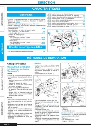 page 112
GÉNÉRALITÉSMÉCANIQUEÉQUIPEMENTÉLECTRIQUECARROSSERIE
DIRECTION
- Direction à crémaillère assistée par vérin hydraulique intégré.
- Colonne de direction articulée sur 2 cardans et réglable en
hauteur sur 35 mm.
- Colonne à déformation programmée sur 110 mm.
- Pompe d’assistance hydraulique à réservoir intégré délivrant
une pression de 100 bar.
- Démultiplication .............................................................. 1/18
- Nombre de tours de volant de butée à butée :
• tous types sauf 2,0S16 et 2,0HDI .................................. 3,3
• 2,0S16 et 2,0HDI.......................................................... 3,11
- Diamètre de braquage (m) :
• entre murs :
- tous types sauf 2,0S16 et 2,0HDI............................ 10,20
- 2,0S16 et 2,0HDI ..................................................... 10,85
• entre trottoirs :
- tous types sauf 2,0S16 et 2,0HDI.............................. 9,85
- 2,0S16 et 2,0HDI ..................................................... 10,50
- (12) écrou de fixation volant de direction........................ 3,5
- (13) fixation colonne de direction/support.......................... 4
- (14) fixation axe inférieur de colonne de direction.......... 2,5
- (15) fixation valve distributrice ou pignon crémaillère..... 1,5
- (16) fixation boîtier rotule sur crémaillère .......................... 7
- (17) contre-écrou biellette de direction ........................... 4,5
- (18) écrou de rotule de direction..................................... 3,5
- (20) fixation raccords d’alimentation valve vérin............. 0,8
- (21) mécanisme de direction écrous 8 - goujons .......... 0,5
- (22) fixation(s) de bride sur valve ...................................... 2
CARACTÉRISTIQUES
Généralités
Couples de serrage (en daN.m)
MÉTHODES DE RÉPARATION
Airbag conducteur
PRÉCAUTIONS À PRENDRE
(voir également au chapitre
”Carrosserie”)
Dépose
- En cas de sac gonflable fonctionnel ou
non fonctionnel observé avec le témoin
alerte :
• appliquer la procédure de MISE HORS
SERVICE.
• déposer le coussin de volant.
• stocker le coussin sac vers le haut
connecteur en appui.
- En cas de sac gonflable déclenché :
• se laver les mains à la fin de l’opé-
ration
• dans le cas d’un éventuel contact de
résidu avec les yeux, rincer immédia-
tement à l’eau courante
Repose
- S’assurer que l’environnement du vo-
lant et de la planche de bord est bien
libre.
- Ne jamais mettre sa tête dans l’aire de
déploiement du sac lors de la conne-
xion du coussin.
- Ne pas faire de branchement électrique
sauvage sur la ligne d’alimentation du
système.
- Ne monter que les pièces d’origine cali-
brées suivant le type de véhicule.
- Appliquer la procédure de MISE EN
SERVICE.
DÉPOSE
- Appliquer la procédure de MISE HORS
SERVICE.
- Mettre le volant en position verticale
pour rendre accessibles les vis de fi-
xation.
- Desserrer les vis (1) (fig. Dir. 1).
- Tirer doucement le coussin vers soi.
- Débrancher le connecteur (2) (orange)
(fig. Dir. 2).
- Engager une lame de tournevis dans le
connecteur (3) et tirer sur celui-ci pour
le déconnecter.
- Déposer le module (4).
- Le module devra être déposé, sac vers
le haut, en appui sur le générateur pour
des impératifs de sécurité.
- Desserrer la vis (5) de quelques filets
(fig. Dir. 3).
- Débloquer le volant de ses cannelures
en tapant sur la périphérie avec les
mains.
- Déposer :
• la vis (5)
• le volant de direction
Attention : Veiller à ne pas arracher les
connecteurs (2) - (3) lors du passage de
ceux-ci au travers du volant.
- Déposer :
• les fixations (6) (fig. Dir. 4)
• la gaine inférieure
20
20 12 13
13
14
15
18
17
16
2117
18
22
fig. Dir. 1
1
1
fig. Dir. 2
43
2
fig. Dir. 3
5 3
2
L_09Dir.qxd 25/08/99 17:31 Page 112 (1,1)
 