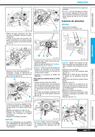- Relever la gaine supérieure, tirer des-
sus pour la dégager, déposer la gaine
supérieure.
- A l’aide d’une lame de tournevis, dé-
grafer l’ensemble du connecteur orange
(7) de son support en poussant dessus
(fig. Dir. 5).
- Appuyer sur les deux languettes du
connecteur orange et débrancher le
connecteur en tirant sur les deux par-
ties (A) et (B) (fig. Dir. 6).
- A l’aide d’un tournevis, dégrafer et tirer
sur le transpondeur (8), le dégager de
l’antivol volant et le laisser pendre (fig.
Dir. 7).
- Déposer les fixations (9) (fig. Dir. 8).
- Dégager les faisceaux du contacteur
tournant (10) au-travers du support
combinateur.
- Déposer le contacteur tournant.
REPOSE
- Pour une intervention sur le système,
voir CONSIGNES DE SÉCURITÉ pour
les précautions à prendre au chapitre
”Carrosserie”.
- Procéder dans l’ordre inverse des opé-
rations de dépose.
- Serrer le volant de direction à 3,3 daN.m.
- Serrer les vis (1) à 1 daN.m.
Attention : Avant la pose des gaines de
colonne de direction et du module,
vérifier la bonne position du faisceau en
manœuvrant le volant.
- Appliquer la procédure de MISE EN
SERVICE.
RÉGLAGE DU CONTACTEUR À L’ÉTAT
LIBRE :
- Vérifier que les roues sont droites.
- Tourner la platine pour que les pointes
des triangles de repérage soient face à
face ou que les traits de repérage soient
en alignement (suivant type de contac-
teur).
- (A) l’index de la platine supérieure doit
être en face de l’index platine inférieure
(fig. Dir. 9).
Impératif : Vérifier, avant le remontage
du module airbag, que le verrouillage
du connecteur sur l’allumeur est cor-
rect.
- Vérifier le fonctionnement du voyant sac
gonflable.
Attention : Lors de l’échange du contac-
teur tournant, dégager la clé de main-
tien en position de la platine supérieure,
après repose de celui-ci sur le combi-
nateur.
Colonne de direction
DÉPOSE
- Débrancher la batterie.
- Déposer la vis (1) (fig. Dir. 10).
Impératif : Mettre hors service le sys-
tème centralisé sacs gonflables et cein-
tures, respecter les consignes de sécu-
rité.
- Déposer le sac gonflable.
- Desserrer la vis (5) de quelques filets
(fig. Dir. 3).
- Débloquer le volant de ses cannelures
en tapant sur la périphérie avec les
mains.
- Mettre les roues avant en position Roue
Droite.
- Déposer la vis (2).
- Faire un repère sur le volant et un re-
père sur la colonne pour garantir lors du
remontage la position du volant par rap-
port à la colonne.
- Déposer le volant de direction.
- Déposer le volant avec précaution, sans
arracher au passage le connecteur d’ali-
mentation.
- Déposer (fig. Dir. 11) :
page 113
GÉNÉRALITÉSMÉCANIQUEÉQUIPEMENTÉLECTRIQUECARROSSERIE
DIRECTION
fig. Dir. 4
6
fig. Dir. 57
fig. Dir. 6
B
A
fig. Dir. 7
8
fig. Dir. 8
9
910
fig. Dir. 9A
fig. Dir. 10
1
fig. Dir. 11
3
4
5
L_09Dir.qxd 25/08/99 17:31 Page 113 (1,1)
 