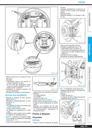- Placer l’outil [1] sur le cylindre de roue
(fig. Fr. 6).
- Contrôler :
• l’étanchéité autour des pistons du
cylindre récepteur de roue
• le bon état des protecteurs caout-
chouc du cylindre récepteur de roue
• l’état d’usure du tambour
- Remplacer le cylindre récepteur de
roue (si nécessaire).
- Remplacer le tambour (si nécessaire).
REPOSE DES SEGMENTS
- Nettoyer le plateau de frein (produit
type HENKEL).
- Remplacer systématiquement le joint
(8) (fig. Fr. 7).
- Graisser :
• les surfaces (A) avec une graisse type
LUBRITHERM G200
• l’axe du levier de frein à main
• le filetage du mécanisme de rattra-
page
- Contrôler la libre rotation de la molette
du système de rattrapage de jeu.
Impératif : Ramener en position initiale
(B) la molette du système de rattrapage
de jeu (fig. Fr. 11).
- Continuer les opérations de repose dans
l’ordre inverse des opérations de dépose.
- Reposer :
• le moyeu-tambour
• la rondelle
• l’écrou (9) (fig. Fr. 9)
- Serrer l’écrou (9) à 20 daN.m.
- Freiner l’écrou (9) avec l’outil (-)0526-J.
- Purger le circuit hydraulique (si néces-
saire).
- Appuyer une trentaine de fois très
fortement sur la pédale de frein (moteur
en fonctionnement, doucement et
progressivement).
Freins à disques
Plaquettes
DÉPOSE
- Enlever le filtre du réservoir de liquide
de frein.
- Vidanger partiellement le réservoir de
liquide de frein à l’aide d’une seringue
propre.
- Reposer le filtre.
- Déposer l’épingle (1), la clavette (2) (fig.
Fr. 12).
- Déposer les plaquettes de frein.
- Contrôler visuellement (fig. Fr. 13) :
• l’étanchéité autour du piston (3)
• le bon état et l’ajustement parfait du
capuchon (4) et des soufflets de pro-
tection (5)
- Contrôler l’usure du disque.
- Remplacer les pièces défectueuses.
Nota : La disparition de la rainure (A)
implique impérativement l’échange des
plaquettes (fig. Fr. 14).
- Nettoyer :
• l’étrier de frein (6)
• le disque de frein à l’aide d’un solvant
approprié (type HENKEL)
page 123
GÉNÉRALITÉSMÉCANIQUEÉQUIPEMENTÉLECTRIQUECARROSSERIE
FREINS
fig. Fr. 10
fig. Fr. 11
3
2
1
B
fig. Fr. 12
2
1
fig. Fr. 13
5
5
3
4
fig. Fr. 14
6
A
L_10Freins.qxd 25/08/99 17:39 Page 123 (1,1)
 