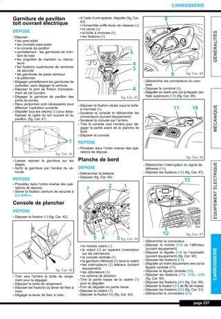 Garniture de pavillon
toit ouvrant électrique
DÉPOSE
- Déposer :
• les pare-soleil
• les crochets pare-soleil
• la console de pavillon
• partiellement : les garnitures de mon-
tant de baie
• les poignées de maintien ou obtura-
teurs
• les fixations supérieures de ceintures
de sécurité
• les garnitures de pieds centraux
• le plafonnier
- Dégager partiellement les garnitures de
custodes, sans dégager la ceinture.
- Déposer le joint de finition d’encadre-
ment de toit ouvrant.
- Dégager la garniture de pavillon des
joints de portes.
- Deux personnes sont nécessaires pour
effectuer l’opération suivante.
- Dégrafer tous les velcros (1) pour déso-
lidariser le cadre du toit ouvrant et du
pavillon. (fig. Car. 41)
- Laisser reposer la garniture sur les
sièges.
- Sortir la garniture par l’arrière du vé-
hicule.
REPOSE
- Procédez dans l’ordre inverse des opé-
rations de dépose.
- Serrer la fixation ceinture de sécurité à
0,3 daN.m.
Console de plancher
DÉPOSE
- Déposer la fixation (1) (fig. Car. 42).
- Tirer vers l’arrière la boîte de range-
ment pour la dégager.
- Déposer la boîte de rangement.
- Déposer les fixations du levier de frein à
main.
- Dégager le levier de frein à main.
- A l’aide d’une spatule, dégrafer (fig. Car.
43) :
• l’ensemble coiffe levier de vitesses (3)
• le cache (4)
• la boîte à monnaie (6)
• les fixations (5)
- Déposer la fixation située sous la boîte
à monnaie (6).
- Soulever la console et débrancher les
connecteurs (suivant équipement).
- Soulever la console par l’arrière.
- Tirer la console vers l’arrière pour dé-
gager la partie avant de la planche de
bord.
- Déposer la console.
REPOSE
- Procéder dans l’ordre inverse des opé-
rations de dépose.
Planche de bord
DÉPOSE
- Débrancher la batterie.
- Déposer (fig. Car. 44) :
• le module volant (1)
• le volant (2) en repérant l’orientation
sur les cannelures
• la console centrale (3)
• la garniture inférieure (4) sous le volant
• les interrupteurs (5) latéraux (suivant
équipement)
• les obturateurs (6)
• la colonne de direction
- Tirer la partie basse de la visière (7)
pour la dégrafer.
- Finir de dégrafer en partie haute.
- Déposer la visière (7).
- Déposer la fixation (8) (fig. Car. 45).
- Débrancher les connecteurs du com-
biné.
- Déposer le combiné (9).
- Dégrafer en tirant vers soi la façade cen-
trale supérieure (10) (fig. Car. 46).
- Débrancher l’interrupteur du signal de
détresse (11).
- Déposer les fixations (12) (fig. Car. 47).
- Débrancher le connecteur.
- Déposer la montre (13) ou l’afficheur
(suivant équipement).
- Déposer la façade (14) ou l’autoradio
(suivant équipement) (fig. Car. 48).
- Déposer les fixations (15).
- Dégrafer en tirant doucement vers soi la
façade centrale (16).
- Déposer la façade centrale (16).
- Déposer les fixations (17) - (18) - (19)
(fig. Car. 49).
- Déposer les fixations (20) (fig. Car. 50).
- Déposer la fixation (21) de fils de masse.
- Déposer les fixations (22) (fig. Car. 51).
- Débrancher le connecteur (23).
page 237
GÉNÉRALITÉSMÉCANIQUEÉQUIPEMENTÉLECTRIQUECARROSSERIE
CARROSSERIE
fig. Car. 41
fig. Car. 42
fig. Car. 43
fig. Car. 44
fig. Car. 45
fig. Car. 46
fig. Car. 47
1 1
1
5
4
3
6
12
7
6
5 4 3
8
9
1011
13
12
L_12CARR.QXD 6/09/99 14:53 Page 237 (1,1)
 