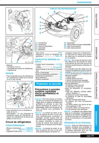 - Déposer :
• la fixation (3) et (4)
• l’ensemble des tuyaux de l’aérotherme
• l’aérotherme
REPOSE
- Fixer l’ensemble tuyaux de l’aérotherme
sur l’aérotherme à l’aide de vis écrous
(4) et (5) (fig. Car.58).
- Fixer l’aérotherme sur le climatiseur à
l’aide de vis (6).
- Particularités : en cas d’échange de
l’ensemble tuyaux de l’aérotherme, la
fixation sur l’aérotherme se fait par les
pattes (2) et la vis (4).
Circuit de réfrigération
CARACTÉRISTIQUES
- Marque compresseur.............SANDEN
- Type .................. SD7V12 ou SD7V16
- Capacité d’huile (cm3)............135 ± 15
- Type d’huile..................................SP10
- Capacité du circuit en réfrigérant (en
grammes) ...............................685 ± 15
COUPLES DE SERRAGE (en
daN.m)
- Fixation avant compresseur ... 2,5 (TU)
• avant ............................................ 3,9
• arrière .......................... 4,2 (sauf TU)
- Bride d’entrée et de sortie du compres-
seur .................................................. 3
- Écrou d’embrayage......................... 3,8
- Bride d’entrée/sortie condenseur ... 0,5
- Entrée/sortie désydrateur ............... 0,5
- Bride détendeur.............................. 0,8
- Fixation pressostat ......................... 0,8
Précautions à prendre
système centralisé
sac(s) gonflable(s) et
ceintures
Impératif : Pour tous travaux sur la plan-
che de bord, la colonne de direction, les
sièges avant, le système centralisé sacs
gonflables et ceintures ou pour tous
travaux spécifiques de soudure ou de
débosselage, mettre hors service le sys-
tème centralisé sacs gonflables et
ceintures.
Attention : Le module de volant, le mo-
dule de planche de bord, et les cein-
tures pyrotechniques conducteur et
passagers doivent toujours être dé-
branchés avant l’utilisation d’instruments
de mesure, ohmmètre ou autre ins-
trument de mesure sous tension pour
contrôler les composants et les fils élec-
triques.
Attention : Le module de volant, le mo-
dule de planche de bord, et les cein-
tures pyrotechniques conducteur et
passagers risquent de se déclencher si
un instrument de mesure sous tension
est utilisé pour la recherche de panne
sur ce système.
Attention : Aucun type de mesure ne doit
être effectué sur les modules de volant
et de planche de bord ainsi que sur les
ceintures pyrotechniques conducteur et
passager.
- Un ohmmètre peut être utilisé pour les
mesures de résistance lorsque l’outil de
contrôle (-).1325 / (-).1340 / (-).1345 / (-).
1345-E est branché pour remplacer les
éléments suivants :
• module volant
• module planche de bord
• ceinture pyrotechnique passager
• ceinture pyrotechnique conducteur
- Ne pas débrancher :
• la batterie moteur tournant
• le calculateur contact mis
- Avant de rebrancher un connecteur,
vérifier :
• l’état des différents contacts (défor-
mation, oxydation...)
• la présence du joint d’étanchéité
• la présence et l’état du verrouillage
mécanique
- Lors des contrôles électriques :
• la batterie doit être correctement
chargée.
• ne jamais utiliser une source de ten-
sion supérieure à 16V.
• ne jamais utiliser une lampe témoin
• ne pas produire d’arc électrique
Attention : La détection des défauts étant
faite par le calculateur, l’autodiagnostic
indique qu’une fonction est défectueuse.
La panne peut être sur l’élément con-
cerné, sa connectique ou le calculateur
lui-même.
RÉPARABILITÉ DU FAISCEAU
Impératif : Après tout déclenchement du
système centralisé sacs gonflables et
ceintures, contrôler rigoureusement tout
le faisceau électrique ainsi que les
divers connecteurs du système.
page 239
GÉNÉRALITÉSMÉCANIQUEÉQUIPEMENTÉLECTRIQUECARROSSERIE
CARROSSERIE
CIRCUIT DE RÉFRIGÉRATION
(1) compresseur
(2) condenseur
(3) réservoir désydrateur
(4) pressostat
(5) détendeur
(6) évaporateur
(A) interconnexions de type encliquetable
(B) valve haute pression
(C) valve basse pression
Protection et sécurité
fig. Car. 56
fig. Car. 57
fig. Car. 58
1
4
23
54
6
C
6
5
B
1
A
A
2
4
3
L_12CARR.QXD 6/09/99 14:53 Page 239 (1,1)
 