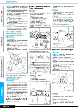 Attention : La réparation ou la jonction
des fils électriques est strictement in-
terdite sur toutes les lignes des élé-
ments pyrotechniques (liaison calculateur
jusqu’à l’élément pyrotechnique).
- Par contre, il est autorisé de réparer les
fils électriques concernant :
• l’alimentation (masse, plus après con-
tact)
• le voyant airbag (combiné)
• le diagnostic (prise diagnostic)
• le commutateur de neutralisation sac
gonflable passager
- Moyen de réparation obligatoire : maté-
riel RAYCHEM.
Impératif : La réparation des fils doit être
effectuée avec des manchons et gaines
thermorétractables (coffret (-).1228).
MISE HORS SERVICE,
SYSTÈME CENTRALISÉ
SAC(S) GONFLABLE(S) ET
CEINTURES
- Contact coupé.
- Mettre à l’arrêt les accessoires équipés
de microprocesseurs.
- Débrancher le câble négatif de la bat-
terie.
- Protéger le câble et la borne négative
pour éviter tout contact.
- Déposer la console.
- Débrancher le connecteur (1) (fig. Car.
59).
MISE EN SERVICE SYSTÈME
CENTRALISÉS SAC(S)
GONFLABLE(S) ET
CEINTURES
Impératif : L’environnement des sacs gon-
flables et des ceintures pyrotechniques
doit être livre, sans objets ni occupants.
- Contact coupé, brancher le connecteur
18V OR.
- Brancher le câble négatif de la batterie.
- Côté conducteur, porte ouverte, mettre
le contact tout en dégageant la zone de
déploiement du module volant.
- Contrôler le bon fonctionnement du sys-
tème par le voyant V6560.
Échange module volant
- Voir chapitre ”Direction”.
Module planche de bord
(côté passager)
DÉPOSE
Impératif : Appliquer la procédure de mise
hors service du système.
- Déposer :
• la garniture sous volant
• le vide-poches (côté passager)
• la façade centrale supérieure
• la façade centrale
• l’aérateur latéral (côté droit)
• l’obturateur latéral (côté droit)
- Dégrafer le connecteur (1) (marron) (fig.
Car. 60).
- Ouvrir les colliers (2) (fig. Car. 61).
- Déposer (fig. Car. 62) :
• les vis (4)
• les écrous (3)
• le module avec son faisceau
Attention : Poser le module en appui sur
le générateur pour des impératifs de
sécurité.
REPOSE
- Procéder dans l’ordre inverse des opé-
rations de dépose.
- Appliquer la procédure de MISE EN
SERVICE.
Nota : Lorsque le faisceau est défec-
tueux, il est autorisé de basculer l’épin-
gle de sécurité (5) et ainsi de ne dé-
poser que le faisceau airbag (fig. Car.
63).
- Serrer les écrous (3) à 0,4 daN.m.
Enrouleur pyrotechnique
DÉPOSE
Impératif : Appliquer la procédure de
MISE HORS SERVICE.
- Avancer le siège en position maxi.
- Déposer la garniture inférieure de pied
central.
- Déposer la garniture supérieure de pied
central.
- Débrancher le connecteur orange (1)
(fig. Car. 64).
- Déposer la fixation enrouleur (2).
- Dégager et déposer l’enrouleur pyro-
technique (3).
REPOSE
- Procéder dans l’ordre inverse des opé-
rations de dépose.
- Serrer la vis (2) à 3 daN.m.
Attention : Vérifier le verrouillage des
connecteurs avant la repose des gar-
nitures.
page 240
GÉNÉRALITÉSMÉCANIQUEÉQUIPEMENTÉLECTRIQUECARROSSERIE
CARROSSERIE
fig. Car. 59
fig. Car. 60
fig. Car. 61
fig. Car. 62
fig. Car. 63
fig. Car. 64
1
1
2
433
3 3
4
4 4
5
3
2
1
L_12CARR.QXD 6/09/99 14:53 Page 240 (1,1)
 