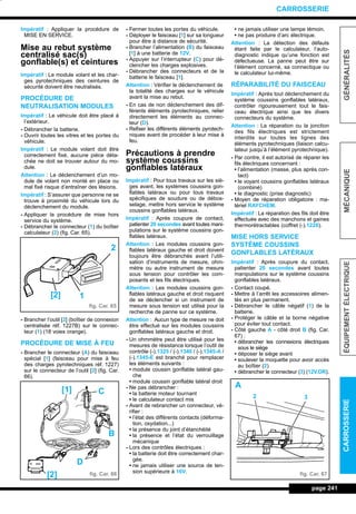 Impératif : Appliquer la procédure de
MISE EN SERVICE.
Mise au rebut système
centralisé sac(s)
gonflable(s) et ceintures
Impératif : Le module volant et les char-
ges pyrotechniques des ceintures de
sécurité doivent être neutralisés.
PROCÉDURE DE
NEUTRALISATION MODULES
Impératif : Le véhicule doit être placé à
l’extérieur.
- Débrancher la batterie.
- Ouvrir toutes les vitres et les portes du
véhicule.
Impératif : Le module volant doit être
correctement fixé, aucune pièce déta-
chée ne doit se trouver autour du mo-
dule.
Attention : Le déclenchement d’un mo-
dule de volant non monté en place ou
mal fixé risque d’entraîner des lésions.
Impératif : S’assurer que personne ne se
trouve à proximité du véhicule lors du
déclenchement du module.
- Appliquer la procédure de mise hors
service du système.
- Débrancher le connecteur (1) du boîtier
calculateur (2) (fig. Car. 65).
- Brancher l’outil [2] (boîtier de connexion
centralisée réf. 1227B) sur le connec-
teur (1) (18 voies orange).
PROCÉDURE DE MISE À FEU
- Brancher le connecteur (A) du faisceau
spécial [1] (faisceau pour mise à feu
des charges pyrotechniques réf. 1227)
sur le connecteur de l’outil [2] (fig. Car.
66).
- Fermer toutes les portes du véhicule.
- Déployer le faisceau [1] sur sa longueur
pour être à distance de sécurité.
- Brancher l’alimentation (B) du faisceau
[1] à une batterie de 12V.
- Appuyer sur l’interrupteur (C) pour dé-
clencher les charges explosives.
- Débrancher des connecteurs et de la
batterie le faisceau [1].
Attention : Vérifier le déclenchement de
la totalité des charges sur le véhicule
avant la mise au rebut.
- En cas de non déclenchement des dif-
férents éléments pyrotechniques, relier
directement les éléments au connec-
teur (D).
- Refixer les différents éléments pyrotech-
niques avant de procéder à leur mise à
feu.
Précautions à prendre
système coussins
gonflables latéraux
Impératif : Pour tous travaux sur les siè-
ges avant, les systèmes coussins gon-
flables latéraux ou pour tous travaux
spécifiques de soudure ou de débos-
selage, mettre hors service le système
coussins gonflables latéraux.
Impératif : Après coupure de contact,
patienter 20 secondes avant toutes mani-
pulations sur le système coussins gon-
flables latéraux.
Attention : Les modules coussins gon-
flables latéraux gauche et droit doivent
toujours être débranchés avant l’utili-
sation d’instruments de mesure, ohm-
mètre ou autre instrument de mesure
sous tension pour contrôler les com-
posants et les fils électriques.
Attention : Les modules coussins gon-
flables latéraux gauche et droit risquent
de se déclencher si un instrument de
mesure sous tension est utilisé pour la
recherche de panne sur ce système.
Attention : Aucun type de mesure ne doit
être effectué sur les modules coussins
gonflables latéraux gauche et droit.
- Un ohmmètre peut être utilisé pour les
mesures de résistance lorsque l’outil de
contrôle (-).1325 / (-).1340 / (-).1345-A /
(-).1345-E est branché pour remplacer
les éléments suivants :
• module coussin gonflable latéral gau-
che
• module coussin gonflable latéral droit
- Ne pas débrancher :
• la batterie moteur tournant
• le calculateur contact mis
- Avant de rebrancher un connecteur, vé-
rifier :
• l’état des différents contacts (déforma-
tion, oxydation...)
• la présence du joint d’étanchéité
• la présence et l’état du verrouillage
mécanique
- Lors des contrôles électriques :
• la batterie doit être correctement char-
gée.
• ne jamais utiliser une source de ten-
sion supérieure à 16V.
• ne jamais utiliser une lampe témoin.
• ne pas produire d’arc électrique.
Attention : La détection des défauts
étant faite par le calculateur, l’auto-
diagnostic indique qu’une fonction est
défectueuse. La panne peut être sur
l’élément concerné, sa connectique ou
le calculateur lui-même.
RÉPARABILITÉ DU FAISCEAU
Impératif : Après tout déclenchement du
système coussins gonflables latéraux,
contrôler rigoureusement tout le fais-
ceau électrique ainsi que les divers
connecteurs du système.
Attention : La réparation ou la jonction
des fils électriques est strictement
interdite sur toutes les lignes des
éléments pyrotechniques (liaison calcu-
lateur jusqu’à l’élément pyrotechnique).
- Par contre, il est autorisé de réparer les
fils électriques concernant :
• l’alimentation (masse, plus après con-
tact)
• le voyant coussins gonflables latéraux
(combiné)
• le diagnostic (prise diagnostic)
- Moyen de réparation obligatoire : ma-
tériel RAYCHEM.
Impératif : La réparation des fils doit être
effectuée avec des manchons et gaines
thermorétractables (coffret (-).1228).
MISE HORS SERVICE
SYSTÈME COUSSINS
GONFLABLES LATÉRAUX
Impératif : Après coupure du contact,
patienter 20 secondes avant toutes
manipulations sur le système coussins
gonflables latéraux.
- Contact coupé.
- Mettre à l’arrêt les accessoires alimen-
tés en plus permanent.
- Débrancher le câble négatif (1) de la
batterie.
- Protéger le câble et la borne négative
pour éviter tout contact.
- Côté gauche A - côté droit B (fig. Car.
67) :
• débrancher les connexions électriques
sous le siège
• déposer le siège avant
• soulever la moquette pour avoir accès
au boîtier (2)
• débrancher le connecteur (3) (12V.OR).
page 241
GÉNÉRALITÉSMÉCANIQUEÉQUIPEMENTÉLECTRIQUECARROSSERIE
CARROSSERIE
fig. Car. 65
fig. Car. 66 fig. Car. 67
2
1[2]
C
B
D
[1]
[2]
2 3
A
L_12CARR.QXD 6/09/99 14:53 Page 241 (1,1)
 