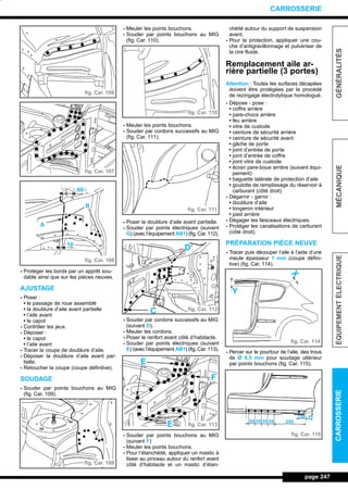 - Protéger les bords par un apprêt sou-
dable ainsi que sur les pièces neuves.
AJUSTAGE
- Poser :
• le passage de roue assemblé
• la doublure d’aile avant partielle
• l’aile avant
• le capot
- Contrôler les jeux.
- Déposer :
• le capot
• l’aile avant
- Tracer la coupe de doublure d’aile.
- Déposer la doublure d’aile avant par-
tielle.
- Retoucher la coupe (coupe définitive).
SOUDAGE
- Souder par points bouchons au MIG
(fig. Car. 109).
- Meuler les points bouchons.
- Souder par points bouchons au MIG
(fig. Car. 110).
- Meuler les points bouchons.
- Souder par cordons successifs au MIG
(fig. Car. 111).
- Poser la doublure d’aile avant partielle.
- Souder par points électriques (suivant
G) (avec l’équipement AB1) (fig.Car.112).
- Souder par cordons successifs au MIG
(suivant D).
- Meuler les cordons.
- Poser le renfort avant côté d’habitacle.
- Souder par points électriques (suivant
E) (avec l’équipement AB1) (fig. Car. 113).
- Souder par points bouchons au MIG
(suivant F)
- Meuler les points bouchons.
- Pour l’étanchéité, appliquer un mastic à
lisser au pinceau autour du renfort avant
côté d’habitacle et un mastic d’étan-
chéité autour du support de suspension
avant.
- Pour la protection, appliquer une cou-
che d’antigravillonnage et pulvériser de
la cire fluide.
Remplacement aile ar-
rière partielle (3 portes)
Attention : Toutes les surfaces décapées
doivent être protégées par le procédé
de rezingage électrolytique homologué.
- Dépose - pose :
• coffre arrière
• pare-chocs arrière
• feu arrière
• vitre de custode
• ceinture de sécurité arrière
• ceinture de sécurité avant
• gâche de porte
• joint d’entrée de porte
• joint d’entrée de coffre
• joint vitre de custode
• écran pare-boue arrière (suivant équi-
pement)
• baguette latérale de protection d’aile
• goulotte de remplissage du réservoir à
carburant (côté droit)
- Dégarnir - garnir :
• doublure d’aile
• longeron intérieur
• pied arrière
- Dégager les faisceaux électriques.
- Protéger les canalisations de carburant
(côté droit).
PRÉPARATION PIÈCE NEUVE
- Tracer puis découper l’aile à l’aide d’une
meule épaisseur 1 mm (coupe défini-
tive) (fig. Car. 114).
- Percer sur le pourtour de l’aile, des trous
de Ø 6,5 mm pour soudage ultérieur
par points bouchons (fig. Car. 115).
page 247
GÉNÉRALITÉSMÉCANIQUEÉQUIPEMENTÉLECTRIQUECARROSSERIE
CARROSSERIE
fig. Car. 106
fig. Car. 107
fig. Car. 108
60
B
A
10
fig. Car. 109
fig. Car. 110
fig. Car. 111
fig. Car. 112
fig. Car. 113
fig. Car. 114
fig. Car. 115
D
C
F
E
E
X
Y
55 55 55 55
20
25
255
L_12CARR.QXD 6/09/99 14:53 Page 247 (1,1)
 