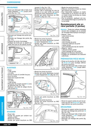 DÉCOUPAGE
- Tracer puis découper l’aile à l’aide d’une
meule épaisseur 1 mm (coupe provi-
soire) (fig. Car. 116).
- Découper par fraisage des points (sui-
vant A).
- Découper par fraisage des points (fig.
Car. 117).
- Préparer les bords d’accostage.
- Protéger les bords par un apprêt sou-
dable ainsi que sur les pièces neuves.
AJUSTAGE
- Poser :
• l’aile arrière
• le coffre
- Fermer la porte et contrôler les jeux.
- Ouvrir la porte.
- Tracer les coupes de l’aile.
- Déposer :
• le coffre
• l’aile arrière
- Retoucher les coupes (suivant C) (cou-
pe définitive) (fig. Car. 118).
- Appliquer une colle de calage structu-
rale (suivant B).
SOUDAGE
- Poser l’aile.
- Souder les coupes par cordons suc-
cessifs au MIG.
- Meuler les cordons.
- Souder par points bouchons au MIG
(suivant A) (fig. Car. 116).
- Meuler les points bouchons.
- Souder l’aile à l’entourage de vitre de
custode et au pied arrière par points
électriques (avec l’équipement AB1).
- Souder par points bouchons au MIG
(suivant D) (fig. Car. 119).
- Meuler les points bouchons.
- Souder par points électriques (suivant
E) (avec l’équipement AB1).
- Souder par points bouchons au MIG
(fig. Car. 120).
- Meuler les points bouchons.
- Souder par points électriques (suivant
F) (avec l’équipement AB1) (fig. Car. 121).
- Souder par points bouchons au MIG
(suivant G).
- Meuler les points bouchons.
- Souder par points bouchons au MIG
(fig. Car. 122).
- Meuler les points bouchons.
- Effectuer une finition à l’étain au niveau
des cordons de soudure.
- Pour l’étanchéité, appliquer un mastic
d’étanchéité sur le pourtour de l’aile et
un mastic à lisser au pinceau au niveau
du bas de caisse.
- Pour la protection, appliquer une cou-
che d’antigravillonnage et pulvériser de
la cire fluide.
Remplacement aile ar-
rière partielle (5 portes)
Attention : Toutes les surfaces décapées
doivent être protégées par le procédé
de rezingage électrolytique homologué.
- Dépose - pose :
• pare-chocs arrière
• feu arrière
• pare-boue
• porte arrière
• joint d’entrée de porte
• charnière inférieure de porte
• assise arrière
• joint antisalissures bas de marche
- Dégarnir - garnir :
• plancher arrière partiel
• avant passage de roue arrière
- Dégager les faisceaux électriques.
- Protéger les canalisations de carburant
(côté droit).
PRÉPARATION PIÈCE NEUVE
- Percer sur le pourtour de l’aile, des trous
de Ø 6,5 mm pour soudage ultérieur
par points bouchons.
- Tracer puis découper l’aile à l’aide d’une
meule épaisseur 1 mm (coupe défini-
tive) (fig. Car. 123).
- Percer le support arrière de joint de jet
d’eau de trous de Ø 6,5 mm pour sou-
dage ultérieur par points bouchons.
DÉCOUPAGE
- Découper le support arrière de joint de
jet d’eau par fraisage des points (en A)
(fig. Car. 124).
- Tracer puis découper l’aile à l’aide d’une
meule épaisseur 1 mm (coupe provi-
soire) (fig. Car. 125).
- Découper par fraisage des points (fig.
Car. 124).
page 248
GÉNÉRALITÉSMÉCANIQUEÉQUIPEMENTÉLECTRIQUECARROSSERIE
CARROSSERIE
fig. Car. 116
fig. Car. 117
fig. Car. 118
fig. Car. 119
fig. Car. 120
fig. Car. 121
fig. Car. 122
fig. Car. 123
X±20
Y±20
A
650
C
B
D
E
G
F
X
L_12CARR.QXD 6/09/99 14:53 Page 248 (1,1)
 