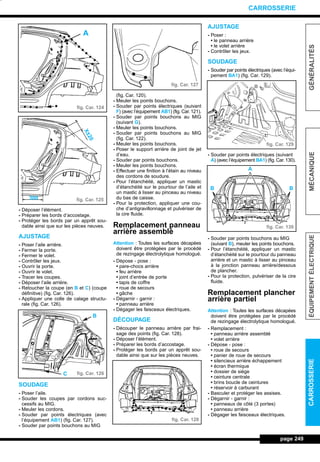- Déposer l’élément.
- Préparer les bords d’accostage.
- Protéger les bords par un apprêt sou-
dable ainsi que sur les pièces neuves.
AJUSTAGE
- Poser l’aile arrière.
- Fermer la porte.
- Fermer le volet.
- Contrôler les jeux.
- Ouvrir la porte.
- Ouvrir le volet.
- Tracer les coupes.
- Déposer l’aile arrière.
- Retoucher la coupe (en B et C) (coupe
définitive) (fig. Car. 126).
- Appliquer une colle de calage structu-
rale (fig. Car. 126).
SOUDAGE
- Poser l’aile.
- Souder les coupes par cordons suc-
cessifs au MIG.
- Meuler les cordons.
- Souder par points électriques (avec
l’équipement AB1) (fig. Car. 127).
- Souder par points bouchons au MIG
(fig. Car. 120).
- Meuler les points bouchons.
- Souder par points électriques (suivant
F) (avec l’équipement AB1) (fig. Car. 121).
- Souder par points bouchons au MIG
(suivant G).
- Meuler les points bouchons.
- Souder par points bouchons au MIG
(fig. Car. 122).
- Meuler les points bouchons.
- Poser le support arrière de joint de jet
d’eau.
- Souder par points bouchons.
- Meuler les points bouchons.
- Effectuer une finition à l’étain au niveau
des cordons de soudure.
- Pour l’étanchéité, appliquer un mastic
d’étanchéité sur le pourtour de l’aile et
un mastic à lisser au pinceau au niveau
du bas de caisse.
- Pour la protection, appliquer une cou-
che d’antigravillonnage et pulvériser de
la cire fluide.
Remplacement panneau
arrière assemblé
Attention : Toutes les surfaces décapées
doivent être protégées par le procédé
de rezingage électrolytique homologué.
- Dépose - pose :
• pare-chocs arrière
• feu arrière
• joint d’entrée de porte
• tapis de coffre
• roue de secours
• gâche
- Dégarnir - garnir :
• panneau arrière
- Dégager les faisceaux électriques.
DÉCOUPAGE
- Découper le panneau arrière par frai-
sage des points (fig. Car. 128).
- Déposer l’élément.
- Préparer les bords d’accostage.
- Protéger les bords par un apprêt sou-
dable ainsi que sur les pièces neuves.
AJUSTAGE
- Poser :
• le panneau arrière
• le volet arrière
- Contrôler les jeux.
SOUDAGE
- Souder par points électriques (avec l’équi-
pement BA1) (fig. Car. 129).
- Souder par points électriques (suivant
A) (avec l’équipement BA1) (fig.Car.130).
- Souder par points bouchons au MIG
(suivant B), meuler les points bouchons.
- Pour l’étanchéité, appliquer un mastic
d’étanchéité sur le pourtour du panneau
arrière et un mastic à lisser au pinceau
à la jonction panneau arrière/dessous
de plancher.
- Pour la protection, pulvériser de la cire
fluide.
Remplacement plancher
arrière partiel
Attention : Toutes les surfaces décapées
doivent être protégées par le procédé
de rezingage électrolytique homologué.
- Remplacement :
• panneau arrière assemblé
• volet arrière
- Dépose - pose :
• roue de secours
• panier de roue de secours
• silencieux arrière échappement
• écran thermique
• dossier de siège
• ceinture centrale
• brins boucle de ceintures
• réservoir à carburant
- Basculer et protéger les assises.
- Dégarnir - garnir :
• panneaux de côté (3 portes)
• panneau arrière
- Dégager les faisceaux électriques.
page 249
GÉNÉRALITÉSMÉCANIQUEÉQUIPEMENTÉLECTRIQUECARROSSERIE
CARROSSERIE
fig. Car. 124
fig. Car. 125
fig. Car. 126
fig. Car. 127
fig. Car. 128
fig. Car. 129
fig. Car. 130
A
300
X±20
C
B
BB
A
L_12CARR.QXD 6/09/99 14:53 Page 249 (1,1)
 