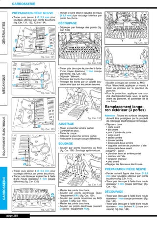PRÉPARATION PIÈCE NEUVE
- Tracer puis percer à Ø 6,5 mm pour
soudage ultérieur par points bouchons
(fig. Car. 131, 132, 133 et 134).
- Tracer puis percer à Ø 6,5 mm pour
soudage ultérieur par points bouchons.
- Tracer puis découper le plancher à l’aide
d’une meule épaisseur 1 mm (coupe
définitive) (fig. Car. 135).
- Percer le bord droit et gauche de trous
Ø 6,5 mm pour soudage ultérieur par
points bouchons.
DÉCOUPAGE
- Découper par fraisage des points (fig.
Car. 136).
- Tracer puis découper le plancher à l’aide
d’une meule épaisseur 1 mm (coupe
provisoire) (fig. Car. 137).
- Déposer l’élément.
- Préparer les bords d’accostage.
- Protéger les bords par un apprêt sou-
dable ainsi que sur les pièces neuves.
AJUSTAGE
- Poser le plancher arrière partiel.
- Contrôler les jeux.
- Tracer la coupe.
- Déposer le plancher arrière partiel.
- Retoucher la coupe (coupe définitive).
SOUDAGE
- Souder par points bouchons au MIG
(fig. Car. 138) .Soudage systématique.
- Meuler les points bouchons.
- Souder par points électriques (avec
l’équipement FA1) (fig. Car. 139).
- Souder par points bouchons au MIG
(suivant C) (fig. Car. 140).
- Meuler les points bouchons.
- Souder par points électriques (suivant
D) (avec l’équipement FA1).
- Souder la coupe par cordon au MIG.
- Pour l’étanchéité, appliquer un mastic à
lisser au pinceau sur le pourtour du
plancher.
- Pour la protection, appliquer une cou-
che d’antigravillonnage sous la partie
avant du plancher, et pulvériser de la
cire fluide.
Remplacement longe-
ron extérieur (3 portes)
Attention : Toutes les surfaces décapées
doivent être protégées par le procédé
de rezingage électrolytique homologué.
- Dépose - pose :
• porte avant
• aile avant
• joint d’entrée de porte
• siège avant
• assise arrière
• dossier arrière
• écran pare-boue arrière
• baguette latérale de protection d’aile
• écran pare-boue avant
- Dégarnir - garnir :
• plancher avant et arrière partiel
• intérieur de l’aile
• longeron intérieur
• pied avant
- Dégager les faisceaux électriques.
PRÉPARATION PIÈCE NEUVE
- Percer suivant figure des trous Ø 6,5
mm pour soudage ultérieur par points
bouchons (fig. Car. 141).
- Tracer puis découper à l’aide d’une meule
épaisseur 1 mm (coupe définitive) (fig.
Car. 142).
DÉCOUPAGE
- Tracer puis découper à l’aide d’une meule
épaisseur 1 mm (coupe provisoire) (fig.
Car. 143).
- Tracer puis découper à l’aide d’une meule
épaisseur 1 mm (suivant A) (coupe pro-
visoire) (fig. Car. 144).
page 250
GÉNÉRALITÉSMÉCANIQUEÉQUIPEMENTÉLECTRIQUECARROSSERIE
CARROSSERIE
fig. Car. 131
fig. Car. 132
fig. Car. 133
fig. Car. 134
fig. Car. 135
fig. Car. 136
fig. Car. 137
fig. Car. 138
fig. Car. 139
fig. Car. 140
120
45
45
45
120
100215430
100
430
20
20
65
15 D
D
C
D
L_12CARR.QXD 6/09/99 14:53 Page 250 (1,1)
 