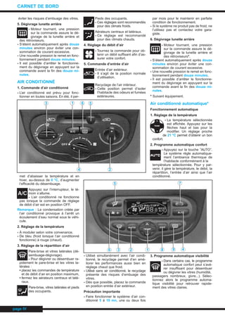 éviter les risques d’embuage des vitres.
5. Dégivrage lunette arrière
- Moteur tournant, une pression
sur la commande assure le dé-
givrage de la lunette arrière et
des rétroviseurs.
- S’éteint automatiquement après douze
minutes environ pour éviter une con-
sommation de courant excessive.
- Une nouvelle pression le remet en fonc-
tionnement pendant douze minutes.
- Il est possible d’arrêter le fonctionne-
ment du dégivrage en appuyant sur la
commande avant la fin des douze mi-
nutes.
AIR CONDITIONNÉ
1. Commande d’air conditionné
- L’air conditionné est prévu pour fonc-
tionner en toutes saisons. En été, il per-
met d’abaisser la température et en
hiver, au-dessus de 0 °C, d’augmenter
l’efficacité du désembuage.
Appuyez sur l’interrupteur, le té-
moin s’allume.
- L’air conditionné ne fonctionne
pas lorsque la commande de réglage
de débit d’air est en position OFF.
Remarque : La condensation créée par
l’air conditionné provoque à l’arrêt un
écoulement d’eau normal sous le véhi-
cule.
2. Réglage de la température
- À moduler selon votre convenance.
- De bleu (froid lorsque l’air conditionné
fonctionne) à rouge (chaud).
3. Réglage de la répartition d’air
Pare-brise et vitres latérales (dé-
sembuage-dégivrage).
- Pour dégivrer ou désembuer ra-
pidement le pare-brise et les vitres la-
térales :
• placez les commandes de température
et de débit d’air en position maximum,
• fermez les aérateurs centraux et laté-
raux.
Pare-brise, vitres latérales et pieds
des occupants.
Pieds des occupants.
- Ces réglages sont recommandés
pour des climats froids.
Aérateurs centraux et latéraux.
- Ce réglage est recommandé
pour des climats chauds.
4. Réglage du débit d’air
- Tournez la commande pour ob-
tenir un débit suffisant afin d’as-
surer votre confort.
5. Commande d’entrée d’air
Entrée d’air extérieur.
- Il s’agit de la position normale
d’utilisation.
Recyclage de l’air intérieur.
- Cette position permet d’isoler
l’habitacle des odeurs et fumées
extérieures.
- Utilisé simultanément avec l’air condi-
tionné, le recyclage permet d’en amé-
liorer les performances aussi bien en
réglage chaud que froid.
- Utilisé sans air conditionné, le recyclage
présente des risques d’embuage des
vitres.
- Dès que possible, placez la commande
en position entrée d’air extérieur.
Précaution importante
- Faire fonctionner le système d’air con-
ditionné 5 à 10 mn, une ou deux fois
par mois pour le maintenir en parfaite
condition de fonctionnement.
- Si le système ne produit pas de froid, ne
l’utilisez pas et contactez votre gara-
giste.
6. Dégivrage lunette arrière
- Moteur tournant, une pression
sur la commande assure le dé-
givrage de la lunette arrière et
des rétroviseurs*.
- S’éteint automatiquement après douze
minutes environ pour éviter une con-
sommation de courant excessive.
- Une nouvelle pression le remet en fonc-
tionnement pendant douze minutes.
- Il est possible d’arrêter le fonctionne-
ment du dégivrage en appuyant sur la
commande avant la fin des douze mi-
nutes.
* Suivant équipement.
Air conditionné automatique*
Fonctionnement automatique
1. Réglage de la température
- La température sélectionnée
est affichée. Appuyez sur les
flèches haut et bas pour la
modifier. Un réglage proche
de 21 °C permet d’obtenir un bon
confort.
2. Programme automatique confort
- Appuyez sur la touche ”AUTO”.
Le système règle automatique-
ment l’ambiance thermique de
l’habitacle conformément à la
température sélectionnée. Pour y par-
venir, il gère la température, le débit, la
répartition, l’entrée d’air ainsi que l’air
conditionné.
3. Programme automatique visibilité
- Dans certains cas, le programme
automatique confort peut s’avé-
rer insuffisant pour désembuer
ou dégivrer les vitres (humidité,
passagers nombreux, givre...). Sélec-
tionnez alors le programme automa-
tique visibilité pour retrouver rapide-
ment des vitres claires.
page IV
CARNET DE BORD
3 1 6 5
24
5 7
4981236
CARNET.QXD 25/08/99 17:15 Page IV (1,1)
 