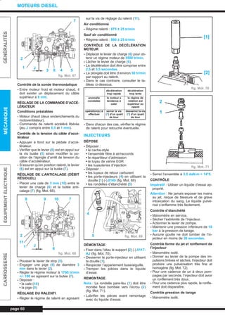 Contrôle de la sonde thermostatique
- Entre moteur froid et moteur chaud, il
doit exister un déplacement du câble
supérieur à 6 mm.
RÉGLAGE DE LA COMMANDE D’ACCÉ-
LÉRATEUR
Conditions préalables
- Moteur chaud (deux enclenchements du
motoventilateur).
- Commande de ralenti accéléré libérée
(jeu J compris entre 0,5 et 1 mm).
Contrôle de la tension du câble d’accé-
lérateur
- Appuyer à fond sur la pédale d’accé-
lérateur.
- Vérifier que le levier (6) est en appui sur
la vis butée (5) sinon modifier la po-
sition de l’épingle d’arrêt de tension du
câble d’accélérateur.
- S’assurer qu’en position ralenti, le levier
(6) est en appui sur la butée (7).
RÉGLAGE DE L’ANTICALAGE (DÉBIT
RÉSIDUEL)
- Placer une cale de 3 mm (10) entre le
levier de charge (6) et la butée anti-
calage (7) (fig. Mot. 68).
- Pousser le levier de stop (8).
- Engager une pige (9) de diamètre 3
mm dans le levier (2).
- Régler le régime moteur à 1700 tr/min
+/- 100 en agissant sur la butée (7).
- Déposer :
• la cale (10)
• la pige (9)
RÉGLAGE DU RALENTI
- Régler le régime de ralenti en agissant
sur la vis de réglage du ralenti (11).
Air conditionné
- Régime ralenti : 875 ± 25 tr/min
Sauf air conditionné
- Régime ralenti : 800 ± 25 tr/min
CONTRÔLE DE LA DÉCÉLÉRATION
MOTEUR
- Déplacer le levier de charge (6) pour ob-
tenir un régime moteur de 3500 tr/min.
- Lâcher le levier de charge (6).
- La décélération doit être comprise entre
2,5 et 3,5 secondes.
- La plongée doit être d’environ 50 tr/min
par rapport au ralenti.
- Dans le cas contraire, consulter le ta-
bleau ci-dessous.
- Dans chacun des cas, vérifier le régime
de ralenti pour retouche éventuelle.
INJECTEURS
DÉPOSE
- Déposer :
• le cache-style
• l’ensemble filtre à air/raccords
• le répartiteur d’admission
• le tuyau de vanne EGR
• les tuyauteries d’injection
- Déposer :
• les tuyaux de retour carburant
• les porte-injecteurs (4) en utilisant la
douille [1] (-).0149 (fig. Mot. 69)
• les rondelles d’étanchéité (5)
DÉMONTAGE
- Fixer dans l’étau le support [2] (-).0117-
AJ (fig. Mot. 70).
- Desserrer le porte-injecteur en utilisant
la douille [1].
- Respecter l’appariement buse/aiguille.
- Tremper les pièces dans le liquide
d’essai.
REMONTAGE
Nota : La rondelle pare-feu (1) doit être
montée face bombée vers l’écrou (2)
(fig. Mot. 71).
- Lubrifier les pièces avant remontage
avec du liquide d’essai.
- Serrer l’ensemble à 3,5 daN.m + 14°5.
CONTRÔLE
Impératif : Utiliser un liquide d’essai ap-
proprié.
Attention : Ne jamais exposer les mains
au jet, risque de blessure et de grave
intoxication du sang. Le liquide pulvé-
risé s’enflamme très facilement.
Contrôle d’étanchéité
- Manomètre en service.
- Sécher l’extrémité de l’injecteur.
- Actionner le levier de pompe.
- Maintenir une pression inférieure de 10
bar à la pression de tarage.
- Aucune goutte ne doit tomber de l’in-
jecteur en moins de 30 secondes.
Contrôle forme du jet et ronflement de
l’injecteur
- Manomètre isolé.
- Donner au levier de la pompe des im-
pulsions brèves et sèches, l’injecteur doit
produire une pulvérisation très fine et
homogène (fig. Mot. 72).
- Pour une cadence de un à deux pom-
pages par seconde, l’injecteur doit avoir
un ronflement très doux.
- Pour une cadence plus rapide, le ronfle-
ment doit disparaître.
Contrôle pression de tarage
- Manomètre isolé.
page 60
GÉNÉRALITÉSMÉCANIQUEÉQUIPEMENTÉLECTRIQUECARROSSERIE
MOTEURS DIESEL
décélération décélération
trop rapide trop lente
anomalie le moteur a le régime de
constatée tendance à rotation est
caler supérieur au
ralenti
opération(s) à serrer la vis desserrer la vis
effectuer (7) d’un quart (7) d’un quart
de tour de tour
fig. Mot. 71
fig. Mot. 70
fig. Mot. 69
fig. Mot. 67
fig. Mot. 68
7
5
2
1
3 6 4
J
8 9 10 7
6
2
11
1 J
4
5
[1]
[2]
2
1
L_03cMotD.qxd 27/08/99 12:29 Page 60 (1,1)
 
