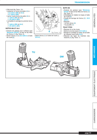 - Côté droit (fig. Trans. 13) :
• préserrer un écrou de palier (4) à :
- 0,5 daN.m (MA et AL4)
- 0,7 daN.m (BE)
• serrer l’autre écrou de palier (4) à :
- 1 daN.m (MA et AL4)
- 1,35 daN.m (BE)
• compléter le serrage du premier écrou
à :
- 1 daN.m (MA et AL4)
- 1,35 daN.m (BE)
BOÎTES MA ET AL4
- Enduire de graisse pour surfaces type
”Molykote D321R” la face et les filets
de l’écrou (1) (fig. Trans. 2).
- Serrer l’écrou (1) à 24,5 daN.m à l’aide
de l’outil [2].
- Sertir l’écrou (1) à l’aide de l’outil (-).
0313-C.
BOÎTE BE
- Enduire de graisse type ”Molykote
D321R” la face et les filets de l’écrou (3)
(fig. Trans. 3).
- Immobiliser en rotation le moyeu à l’aide
de l’outil [2].
- Couple de serrage de l’écrou (3) : 32,5
daN.m.
- Reposer :
• le frein écrou (2)
• la goupille (1)
TOUS TYPES
- Reposer la ou les roues.
- Serrer la vis de roues à 8,5 daN.m.
- Remplir et contrôler le niveau de la boîte
de vitesses (sauf boîte AL4).
- Déposer les tiges de maintien des
ressorts [1] (fig. Trans. 1).
page 93
GÉNÉRALITÉSMÉCANIQUEÉQUIPEMENTÉLECTRIQUECARROSSERIE
TRANSMISSION
fig.Trans. 13
4
TU
DW
L_06Trans.qxd 27/08/99 14:19 Page 93 (1,1)
 