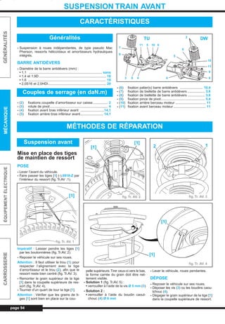 page 94
GÉNÉRALITÉSMÉCANIQUEÉQUIPEMENTÉLECTRIQUECARROSSERIE
SUSPENSION TRAIN AVANT
- Suspension à roues indépendantes, de type pseudo Mac
Pherson, ressorts hélicoïdaux et amortisseurs hydrauliques
intégrés.
BARRE ANTIDÉVERS
- Diamètre de la barre antidévers (mm) :
• 1,1 ............................................................................. sans
• 1,4 et 1,9D....................................................................... 18
• 1,6 .................................................................................. 19
• 2,0S16 et 2,0HDI............................................................. 20
- (2) fixations coupelle d’amortisseur sur caisse................ 2
- (3) rotule de pivot............................................................. 4
- (4) fixation avant bras inférieur avant .........................14,1
- (5) fixation arrière bras inférieur avant........................ 14,1
- (6) fixation palier(s) barre antidévers ........................ 10,4
- (7) fixation de biellette de barre antidévers .................. 3,6
- (8) fixation de biellette de barre antidévers .................. 3,6
- (9) fixation pince de pivot.............................................. 5,4
- (10) fixation arrière berceau moteur ................................ 11
- (11) fixation avant berceau moteur .................................. 11
CARACTÉRISTIQUES
Généralités
Couples de serrage (en daN.m)
MÉTHODES DE RÉPARATION
Mise en place des tiges
de maintien de ressort
POSE
- Lever l’avant du véhicule.
- Faire passer les tiges [1] (-).0918-Z par
l’intérieur du ressort (fig. Tr.AV .1).
Impératif : Laisser pendre les tiges [1]
par les boutonnières (fig. Tr.AV. 2).
- Reposer le véhicule sur ses roues.
Attention : Il faut utiliser le trou (1) pour
respecter l’alignement avec la tige
d’amortisseur et le trou (2), afin que le
ressort reste bien centré (fig. Tr.AV. 3).
- Remonter le grain supérieur de la tige
[1] dans la coupelle supérieure de res-
sort (fig. Tr.AV. 4).
- Tourner d’un quart de tour la tige [1].
Attention : Vérifier que les grains de ti-
ges [1] sont bien en place sur la cou-
pelle supérieure.Tirer ceux-ci vers le bas,
la forme carrée du grain doit être net-
tement visible.
- Solution 1 (fig. Tr.AV. 5) :
• verrouiller à l’aide de la vis Ø 5 mm (3)
- Solution 2 :
• verrouiller à l’aide du boudin caout-
chouc (4) Ø 6 mm
- Lever le véhicule, roues pendantes.
DÉPOSE
- Reposer le véhicule sur ses roues.
- Déposer les vis (3) ou les boudins caou-
tchouc (4).
- Dégager le grain supérieur de la tige [1]
dans la coupelle supérieure de ressort.
Suspension avant
11 5 10 6
7
9
3 8 4 4 8
9
11
10
5
6
2
DWTU
[1]
fig. Tr. AV. 1
fig. Tr. AV. 2
[1]
[1]
fig. Tr. AV. 3
12
[1]
[1]
fig. Tr. AV. 4
L_07aTAV.qxd 25/08/99 17:28 Page 94 (1,1)
 