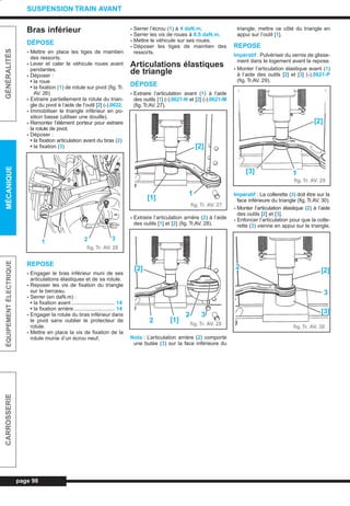 page 98
GÉNÉRALITÉSMÉCANIQUEÉQUIPEMENTÉLECTRIQUECARROSSERIE
SUSPENSION TRAIN AVANT
Bras inférieur
DÉPOSE
- Mettre en place les tiges de maintien
des ressorts.
- Lever et caler le véhicule roues avant
pendantes.
- Déposer :
• la roue
• la fixation (1) de rotule sur pivot (fig.Tr.
AV. 26)
- Extraire partiellement la rotule du trian-
gle du pivot à l’aide de l’outil [2] (-).0622.
- Immobiliser le triangle inférieur en po-
sition basse (utiliser une douille).
- Remonter l’élément porteur pour extraire
la rotule de pivot.
- Déposer :
• la fixation articulation avant du bras (2)
• la fixation (3)
REPOSE
- Engager le bras inférieur muni de ses
articulations élastiques et de sa rotule.
- Reposer les vis de fixation du triangle
sur le berceau.
- Serrer (en daN.m) :
• la fixation avant ............................. 14
• la fixation arrière............................ 14
- Engager la rotule du bras inférieur dans
le pivot sans oublier le protecteur de
rotule.
- Mettre en place la vis de fixation de la
rotule munie d’un écrou neuf.
- Serrer l’écrou (1) à 4 daN.m.
- Serrer les vis de roues à 8,5 daN.m.
- Mettre le véhicule sur ses roues.
- Déposer les tiges de maintien des
ressorts.
Articulations élastiques
de triangle
DÉPOSE
- Extraire l’articulation avant (1) à l’aide
des outils [1] (-).0621-N et [2] (-).0621-M
(fig. Tr.AV. 27).
- Extraire l’articulation arrière (2) à l’aide
des outils [1] et [2] (fig. Tr.AV. 28).
Nota : L’articulation arrière (2) comporte
une butée (3) sur la face inférieure du
triangle, mettre ce côté du triangle en
appui sur l’outil [1].
REPOSE
Impératif : Pulvériser du vernis de glisse-
ment dans le logement avant la repose.
- Monter l’articulation élastique avant (1)
à l’aide des outils [2] et [3] (-).0621-P
(fig. Tr.AV. 29).
Impératif : La collerette (3) doit être sur la
face inférieure du triangle (fig. Tr.AV. 30).
- Monter l’articulation élastique (2) à l’aide
des outils [2] et [3].
- Enfoncer l’articulation pour que la colle-
rette (3) vienne en appui sur le triangle.
fig. Tr. AV. 26
1 2 3
fig. Tr. AV. 27
[1]
1
[2]
fig. Tr. AV. 28
[2]
2 [1]
2 3
fig. Tr. AV. 29
[2]
[3] 1
fig. Tr. AV. 30
[3]
3
[2]2
L_07aTAV.qxd 25/08/99 17:29 Page 98 (1,1)
 
