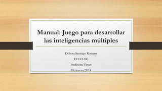 Manual: Juego para desarrollar
las inteligencias múltiples
Débora Santiago Romero
ECED 200
Profesora Viruet
18/marzo/2014
 