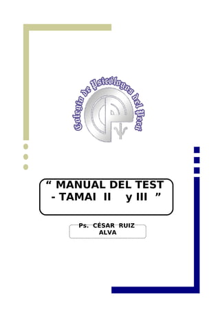 COLEGIO DE PSICÓLOGOS
DEL PERÚ
TALLER DE ACTUALIZACIÓN EN
PRUEBAS PSICOLOGICAS
Lima, 2008
“ MANUAL DEL TEST
- TAMAI II y III ”
Ps. CÉSAR RUIZ
ALVA
 