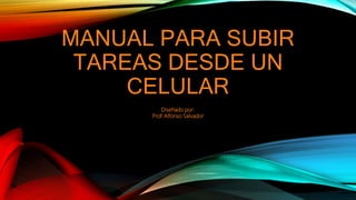 MANUAL PARA SUBIR
TAREAS DESDE UN
CELULAR
Diseñado por:
Prof. Alfonso Salvador
 