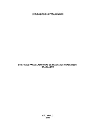 NÚCLEO DE BIBLIOTECAS UNIBAN




DIRETRIZES PARA ELABORAÇÃO DE TRABALHOS ACADÊMICOS:
                     GRADUAÇÃO




                    SÃO PAULO
                       2008
 