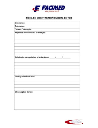 FICHA DE ORIENTAÇÃO INDIVIDUAL DE TCC
Orientando:
Orientador:
Data da Orientação:
Aspectos abordados na orientação:
Solicitação para próxima orientação em ______/______/________
Bibliografias indicadas:
Observações Gerais:
 