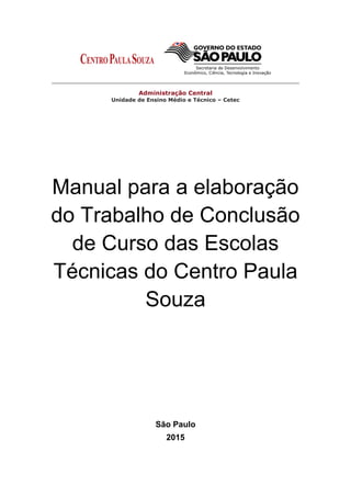 ______________________________________________________________________
Administração Central
Unidade de Ensino Médio e Técnico – Cetec
Manual para a elaboração
do Trabalho de Conclusão
de Curso das Escolas
Técnicas do Centro Paula
Souza
São Paulo
2015
 