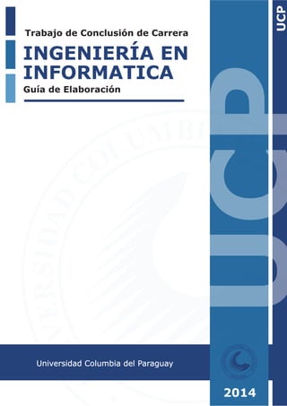 UCP UCP 
2014 
Trabajo de Conclusión de Carrera 
INGENIERÍA EN 
INFORMATICA 
Guía de Elaboración 
Universidad Columbia del Paraguay 
 