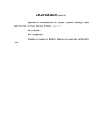 AGRADECIMENTO (S) (opcional)
Agradeço ao meu orientador não só pela constante orientação neste
trabalho, mas sobretudo pela sua amizade ... (fonte 12)
Ao professor...
Aos colegas que...
Gostaria de agradecer também algumas pessoas que contribuíram
para ...
 