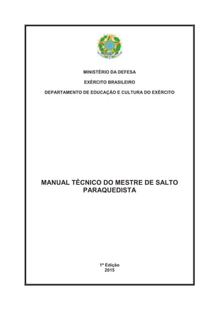 MINISTÉRIO DA DEFESA
EXÉRCITO BRASILEIRO
DEPARTAMENTO DE EDUCAÇÃO E CULTURA DO EXÉRCITO
MANUAL TÉCNICO DO MESTRE DE SALTO
PARAQUEDISTA
1ª Edição
2015
 