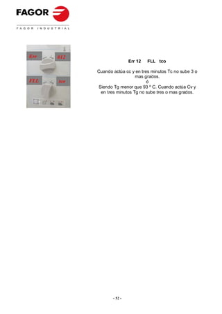 Err   012
                            Err 12   FLL tco

            Cuando actúa cc y en tres minutos Tc no sube 3 o
                              mas grados.
FLL   tco                           ó
            Siendo Tg menor que 93 º C. Cuando actúa Cv y
             en tres minutos Tg no sube tres o mas grados.




                   - 52 -
 