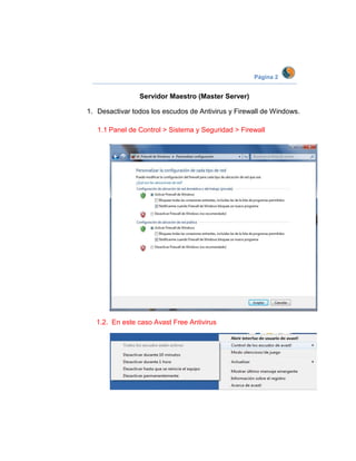 Página 2


                Servidor Maestro (Master Server)

1. Desactivar todos los escudos de Antivirus y Firewall de Windows.

   1.1 Panel de Control > Sistema y Seguridad > Firewall




  1.2. En este caso Avast Free Antivirus
 