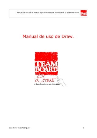Manual de uso de la pizarra digital interactiva TeamBoard. El software Draw.
Manual de uso de Draw.
José Javier Vivas Rodríguez 1
 