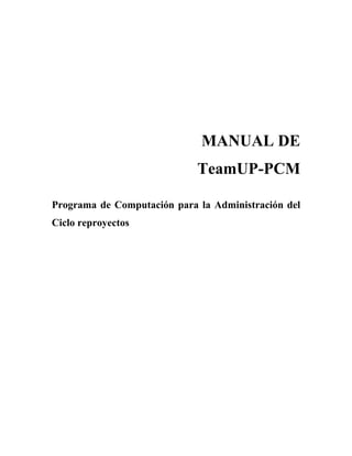 MANUAL DE
TeamUP-PCM
Programa de Computación para la Administración del
Ciclo reproyectos
 