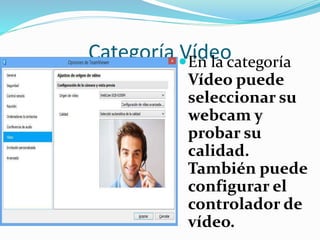 Categoría VídeoEn la categoría
Vídeo puede
seleccionar su
webcam y
probar su
calidad.
También puede
configurar el
controlador de
vídeo.
 