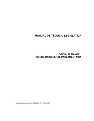 MANUAL DE TÉCNICA LEGISLATIVA 
OFICIALÍA MAYOR 
DIRECCIÓN GENERAL PARLAMENTARIA 
1 
Aprobado por Acuerdo N° 095-2010-2011/MESA-CR 
 