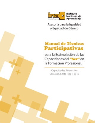 Capacidades Personales
para la Estimulación de las
Capacidades del “Ser” en
la Formación Profesional.
Manual de Técnicas
Participativas
Asesoría para la Igualdad
y Equidad de Género
San José, Costa Rica | 2012
 